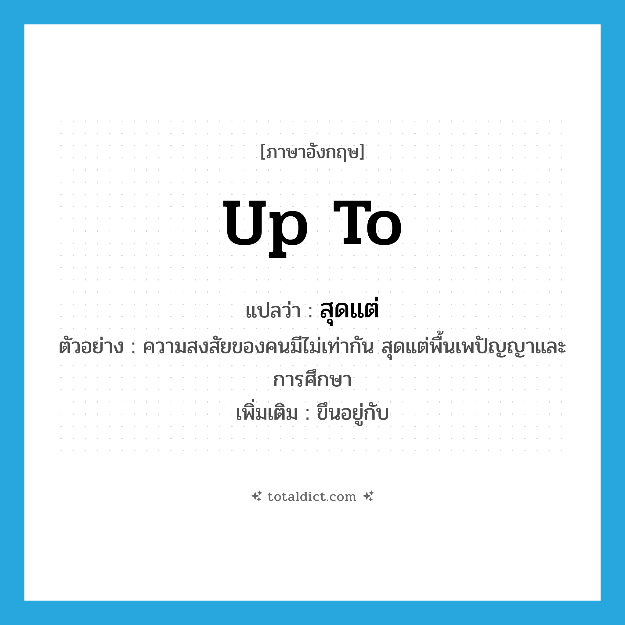 up to แปลว่า?, คำศัพท์ภาษาอังกฤษ up to แปลว่า สุดแต่ ประเภท ADV ตัวอย่าง ความสงสัยของคนมีไม่เท่ากัน สุดแต่พื้นเพปัญญาและการศึกษา เพิ่มเติม ขึนอยู่กับ หมวด ADV
