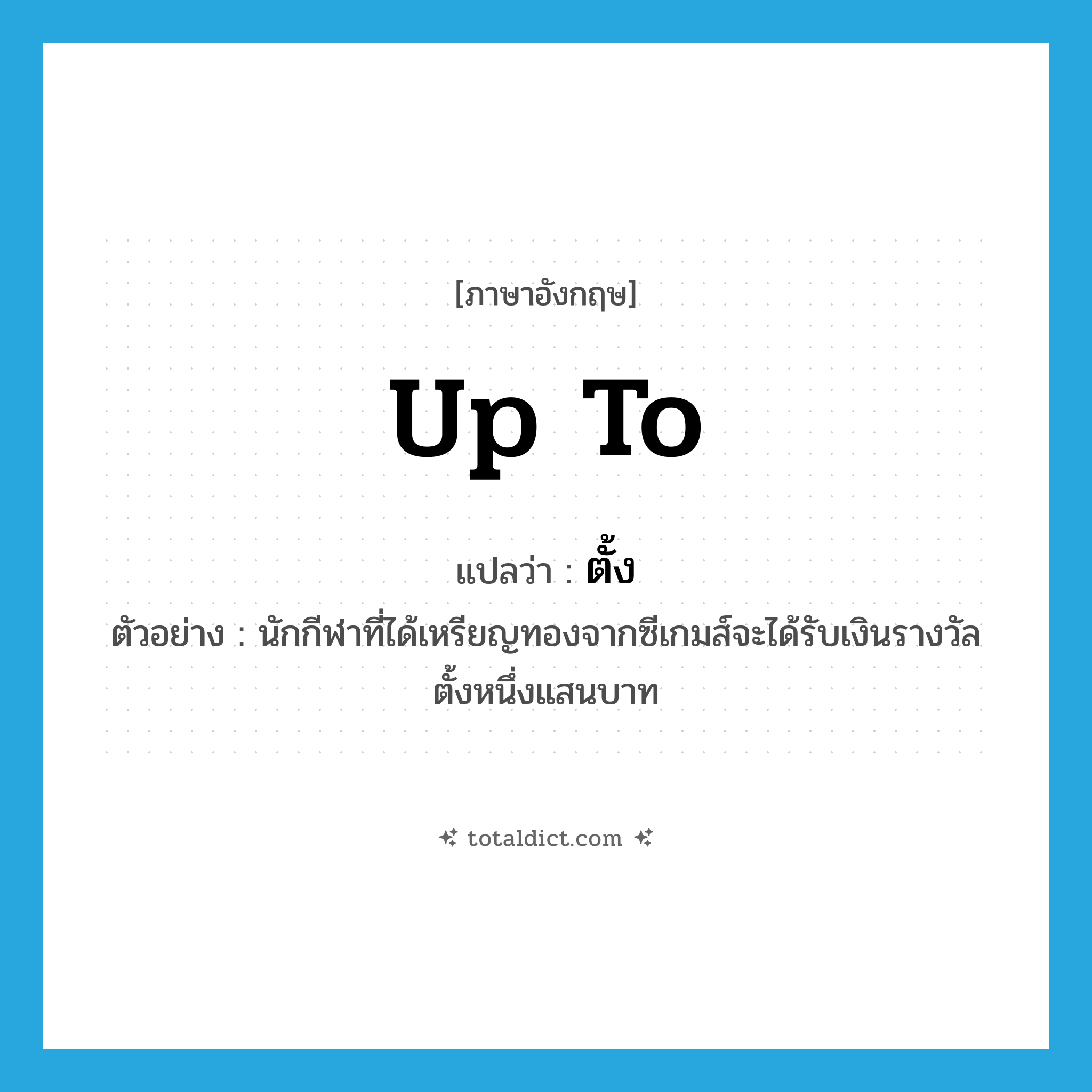 up to แปลว่า?, คำศัพท์ภาษาอังกฤษ up to แปลว่า ตั้ง ประเภท ADV ตัวอย่าง นักกีฬาที่ได้เหรียญทองจากซีเกมส์จะได้รับเงินรางวัลตั้งหนึ่งแสนบาท หมวด ADV