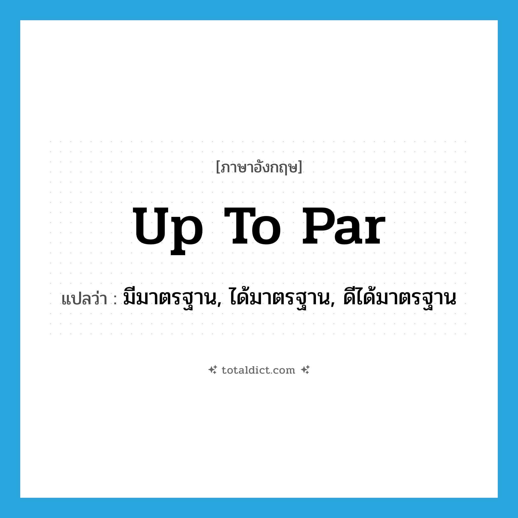 up to par แปลว่า?, คำศัพท์ภาษาอังกฤษ up to par แปลว่า มีมาตรฐาน, ได้มาตรฐาน, ดีได้มาตรฐาน ประเภท IDM หมวด IDM