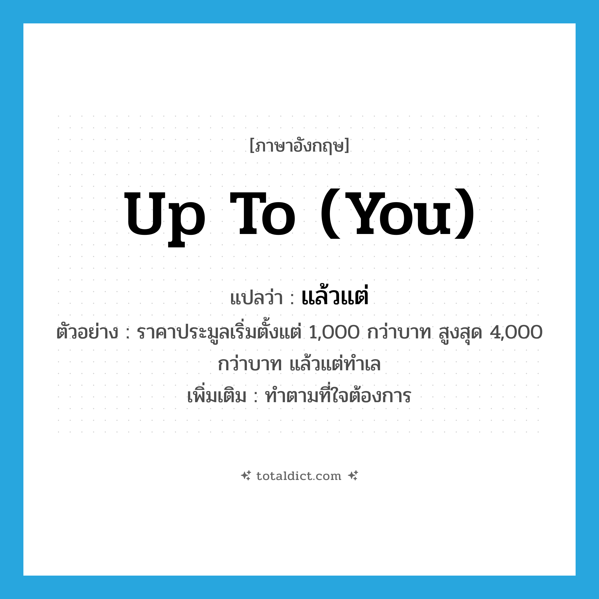 up to (you) แปลว่า?, คำศัพท์ภาษาอังกฤษ up to (you) แปลว่า แล้วแต่ ประเภท ADV ตัวอย่าง ราคาประมูลเริ่มตั้งแต่ 1,000 กว่าบาท สูงสุด 4,000 กว่าบาท แล้วแต่ทำเล เพิ่มเติม ทำตามที่ใจต้องการ หมวด ADV