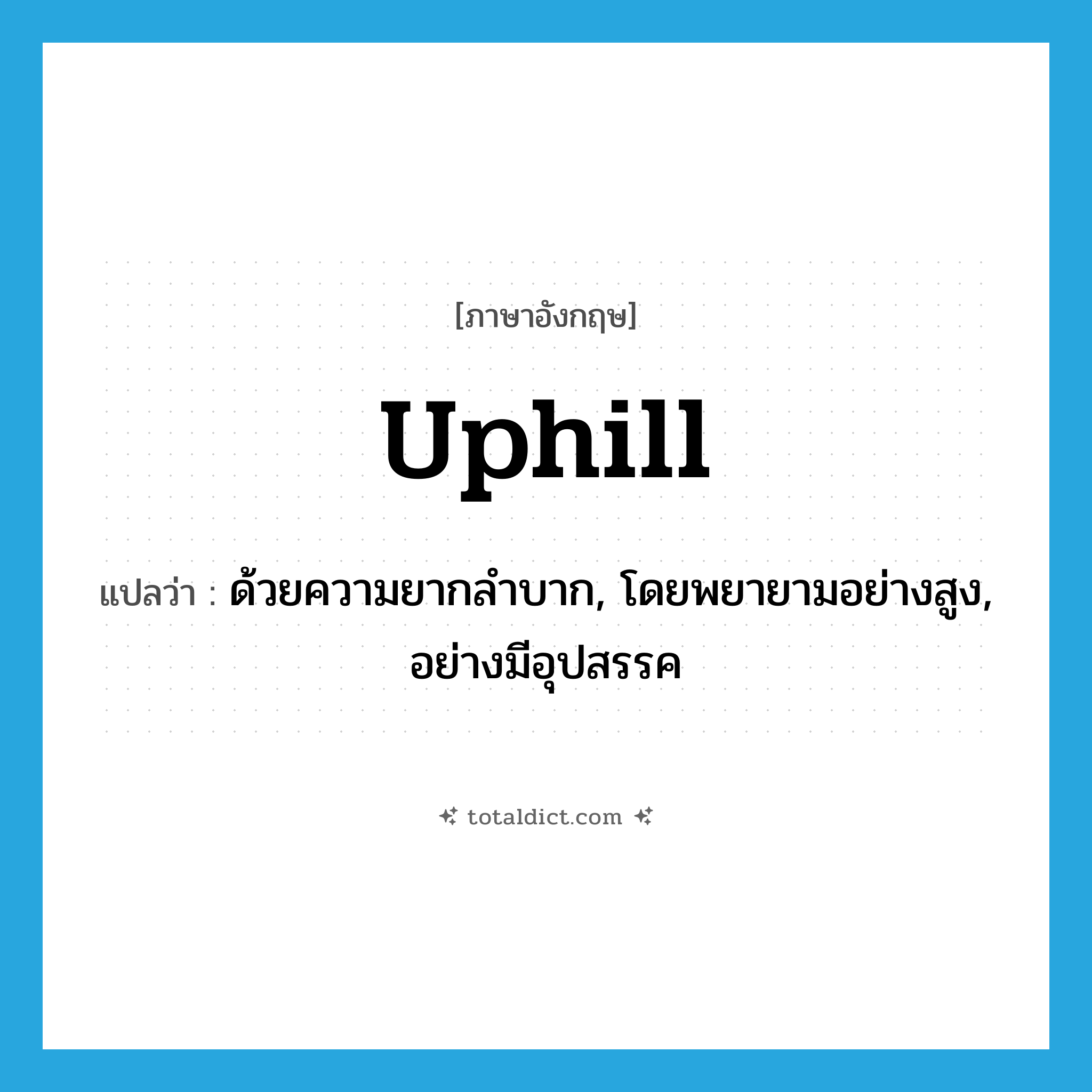 uphill แปลว่า?, คำศัพท์ภาษาอังกฤษ uphill แปลว่า ด้วยความยากลำบาก, โดยพยายามอย่างสูง, อย่างมีอุปสรรค ประเภท ADV หมวด ADV