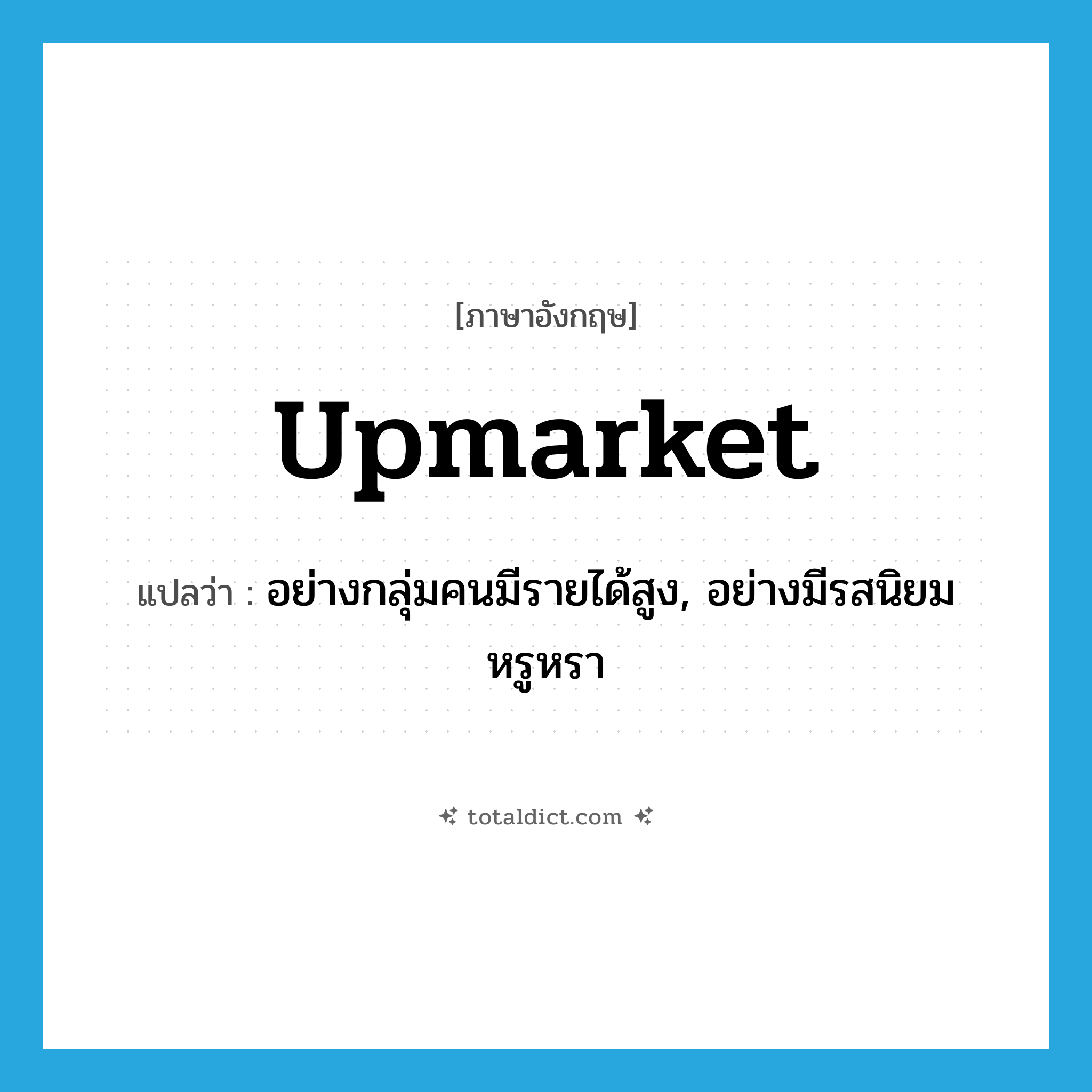 upmarket แปลว่า?, คำศัพท์ภาษาอังกฤษ upmarket แปลว่า อย่างกลุ่มคนมีรายได้สูง, อย่างมีรสนิยมหรูหรา ประเภท ADV หมวด ADV