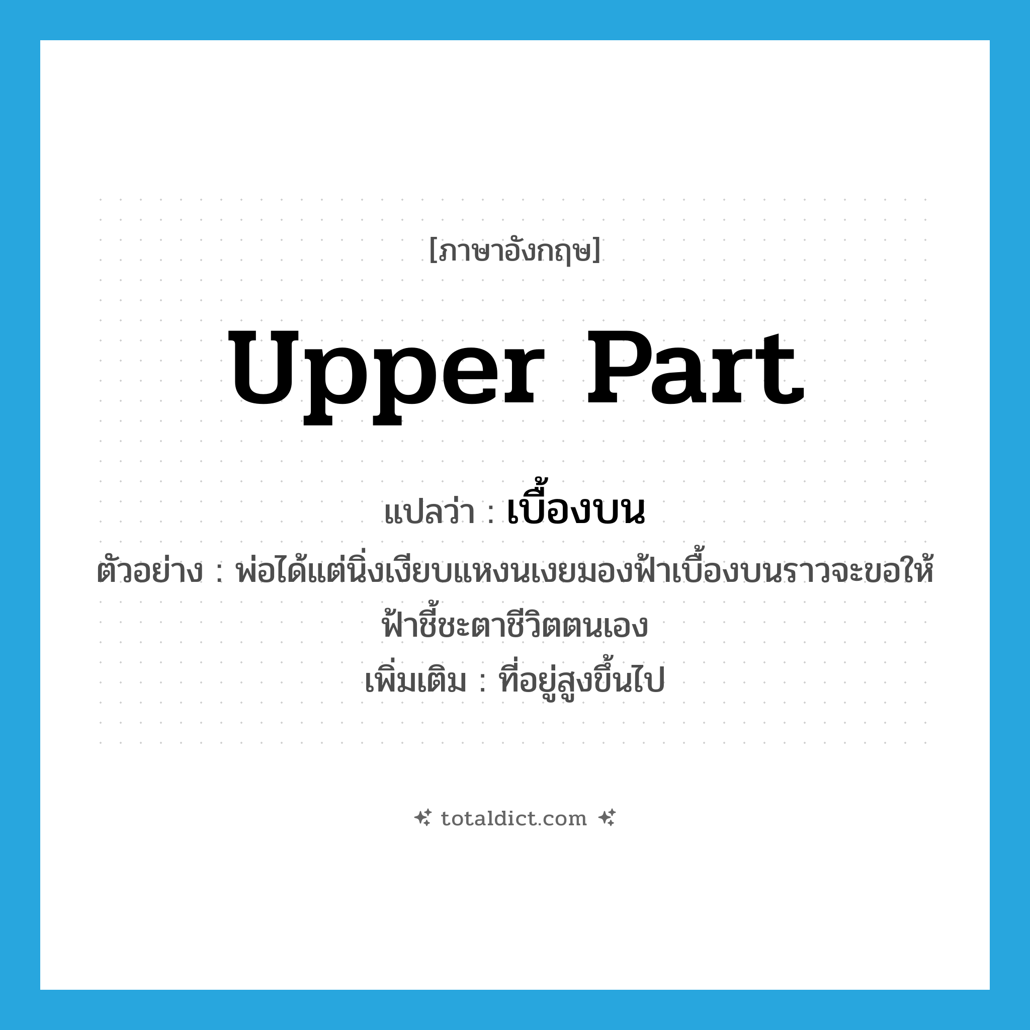upper part แปลว่า?, คำศัพท์ภาษาอังกฤษ upper part แปลว่า เบื้องบน ประเภท N ตัวอย่าง พ่อได้แต่นิ่งเงียบแหงนเงยมองฟ้าเบื้องบนราวจะขอให้ฟ้าชี้ชะตาชีวิตตนเอง เพิ่มเติม ที่อยู่สูงขึ้นไป หมวด N