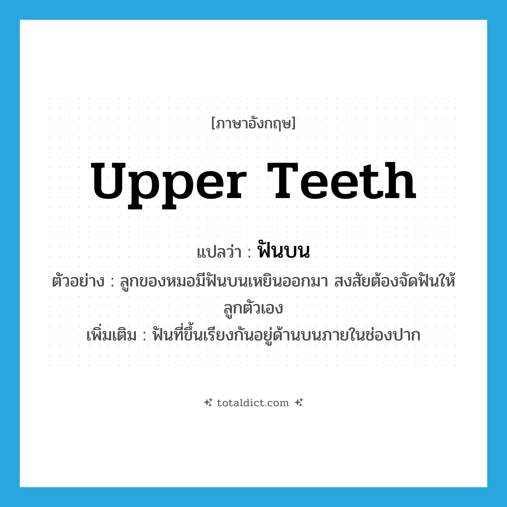 upper teeth แปลว่า?, คำศัพท์ภาษาอังกฤษ upper teeth แปลว่า ฟันบน ประเภท N ตัวอย่าง ลูกของหมอมีฟันบนเหยินออกมา สงสัยต้องจัดฟันให้ลูกตัวเอง เพิ่มเติม ฟันที่ขึ้นเรียงกันอยู่ด้านบนภายในช่องปาก หมวด N