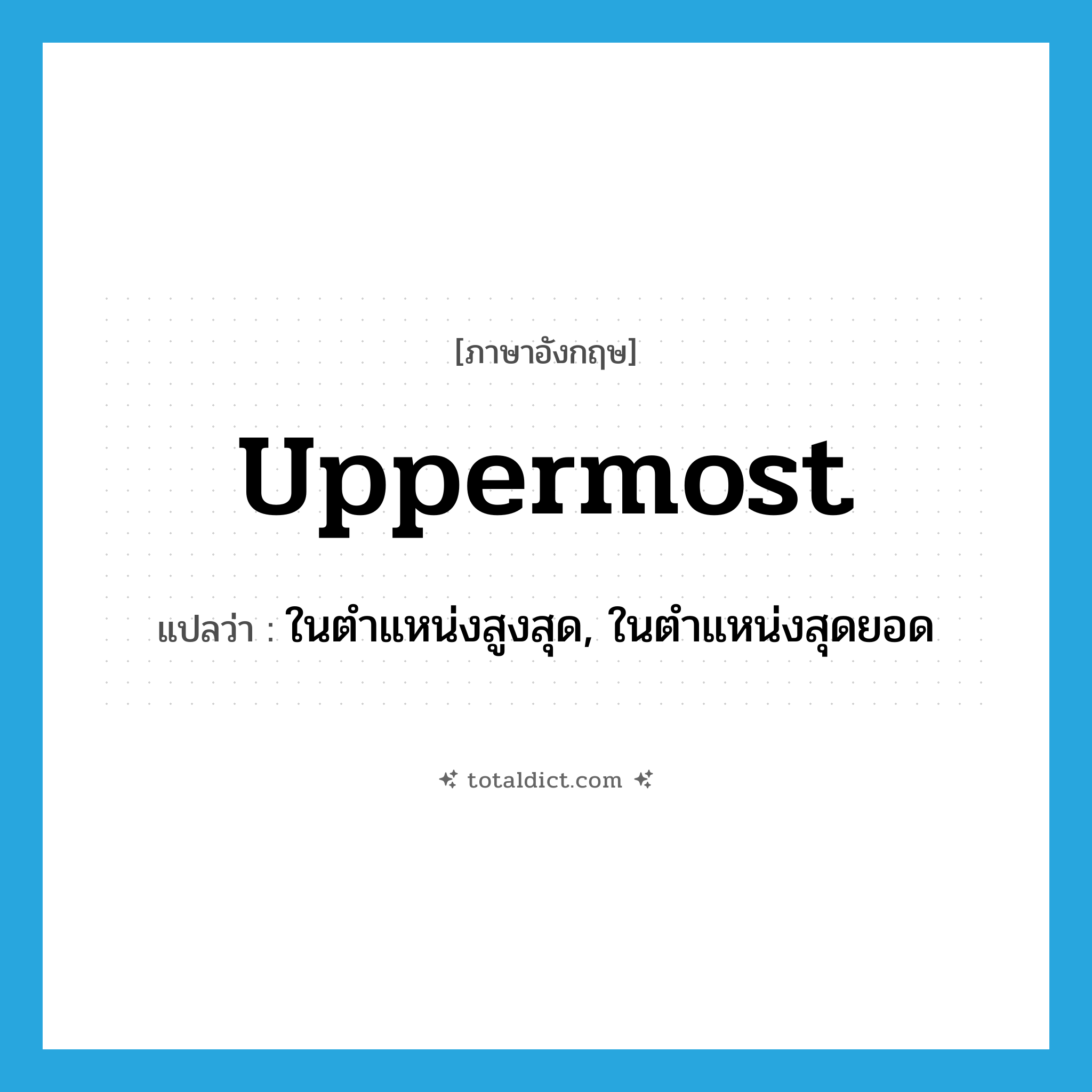 uppermost แปลว่า?, คำศัพท์ภาษาอังกฤษ uppermost แปลว่า ในตำแหน่งสูงสุด, ในตำแหน่งสุดยอด ประเภท ADV หมวด ADV