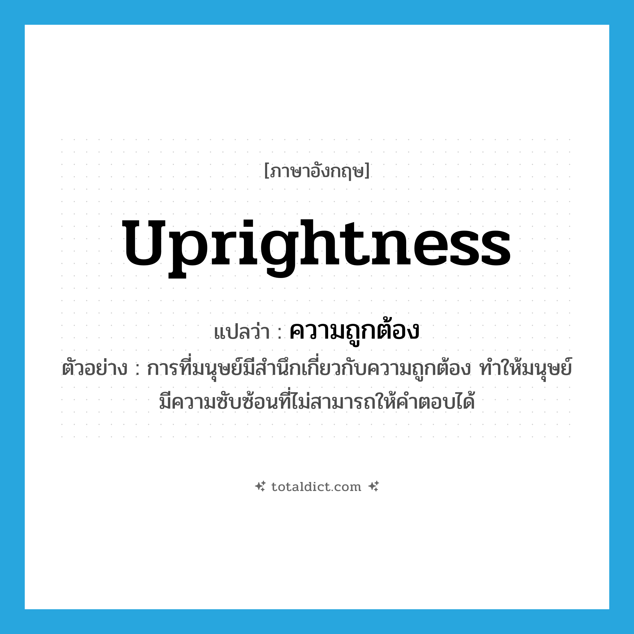 ความถูกต้อง ภาษาอังกฤษ?, คำศัพท์ภาษาอังกฤษ ความถูกต้อง แปลว่า uprightness ประเภท N ตัวอย่าง การที่มนุษย์มีสำนึกเกี่ยวกับความถูกต้อง ทำให้มนุษย์มีความซับซ้อนที่ไม่สามารถให้คำตอบได้ หมวด N
