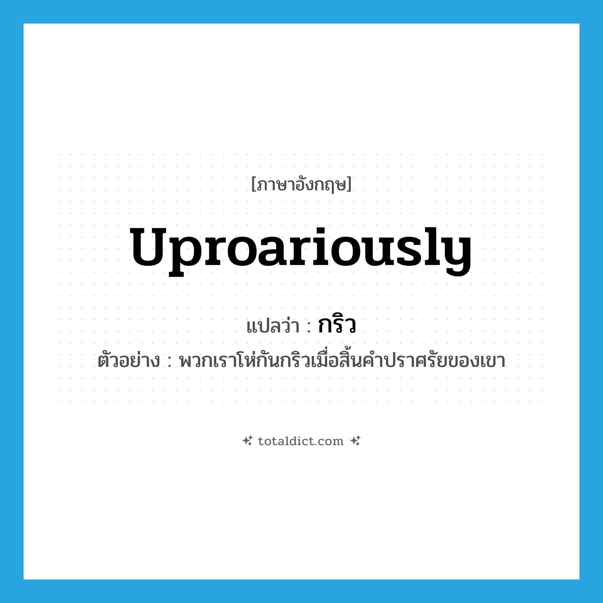 uproariously แปลว่า?, คำศัพท์ภาษาอังกฤษ uproariously แปลว่า กริว ประเภท V ตัวอย่าง พวกเราโห่กันกริวเมื่อสิ้นคำปราศรัยของเขา หมวด V