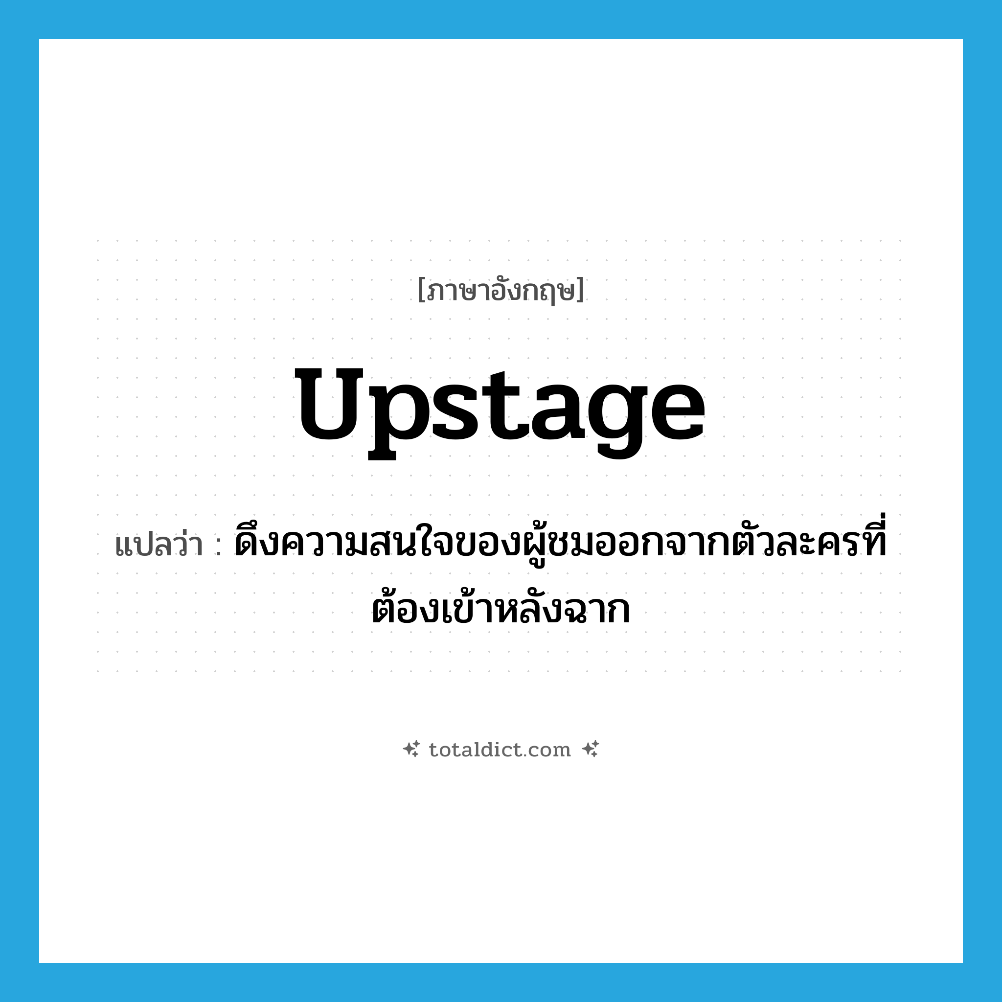 upstage แปลว่า?, คำศัพท์ภาษาอังกฤษ upstage แปลว่า ดึงความสนใจของผู้ชมออกจากตัวละครที่ต้องเข้าหลังฉาก ประเภท VT หมวด VT