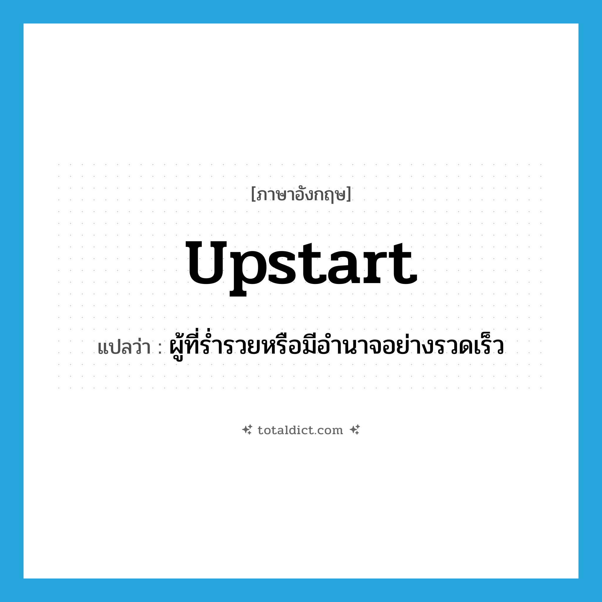 upstart แปลว่า?, คำศัพท์ภาษาอังกฤษ upstart แปลว่า ผู้ที่ร่ำรวยหรือมีอำนาจอย่างรวดเร็ว ประเภท N หมวด N