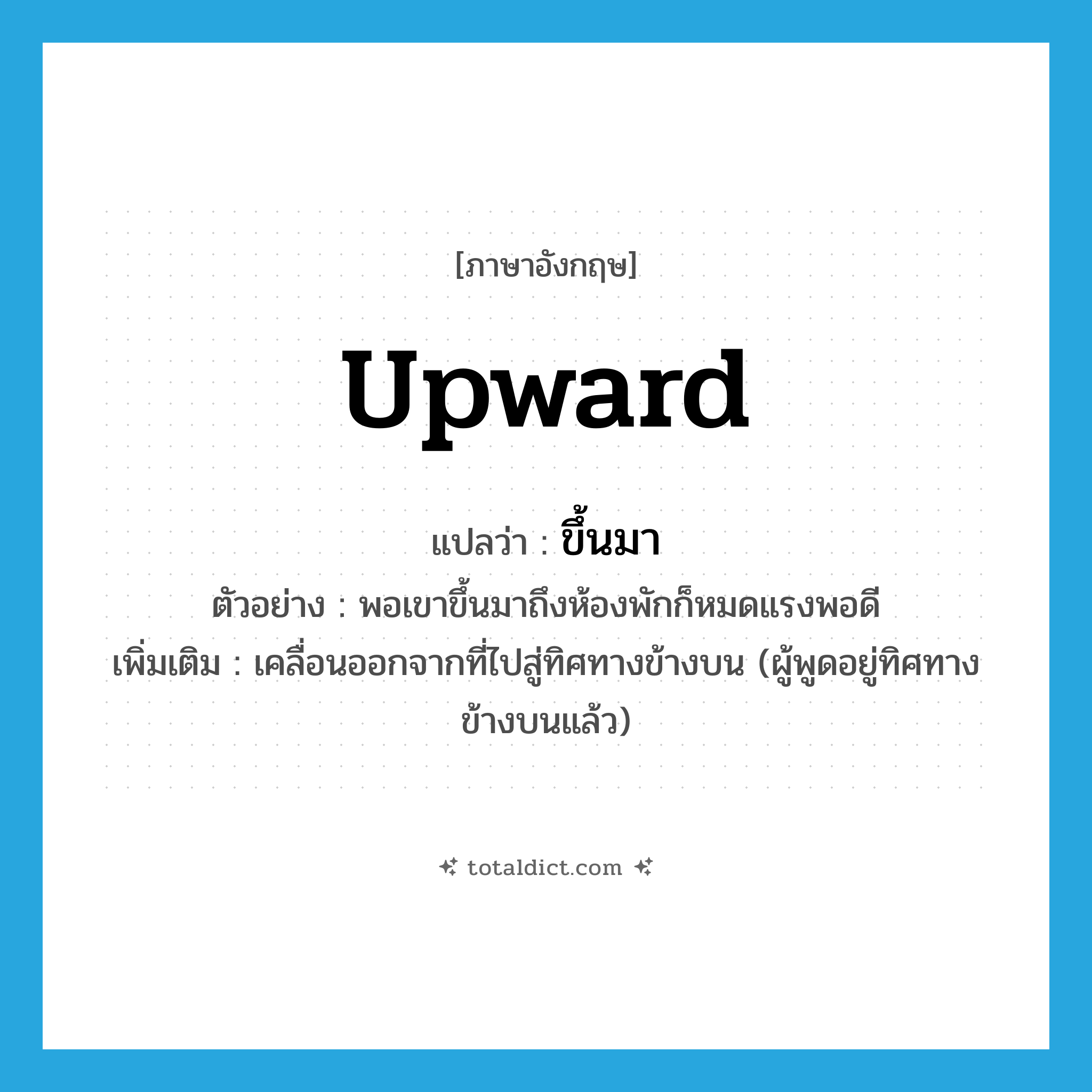 upward แปลว่า?, คำศัพท์ภาษาอังกฤษ upward แปลว่า ขึ้นมา ประเภท V ตัวอย่าง พอเขาขึ้นมาถึงห้องพักก็หมดแรงพอดี เพิ่มเติม เคลื่อนออกจากที่ไปสู่ทิศทางข้างบน (ผู้พูดอยู่ทิศทางข้างบนแล้ว) หมวด V