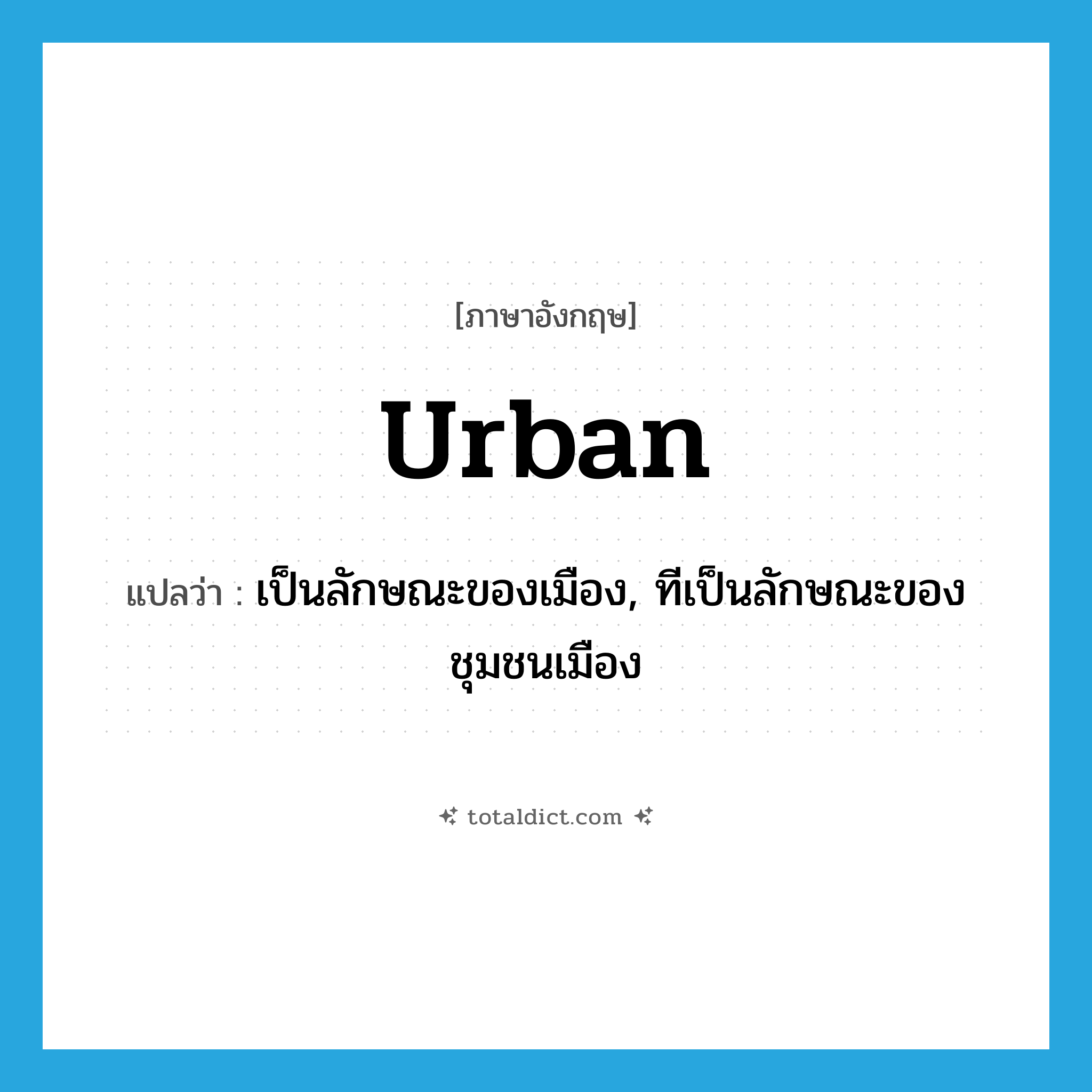 urban แปลว่า?, คำศัพท์ภาษาอังกฤษ urban แปลว่า เป็นลักษณะของเมือง, ทีเป็นลักษณะของชุมชนเมือง ประเภท ADJ หมวด ADJ