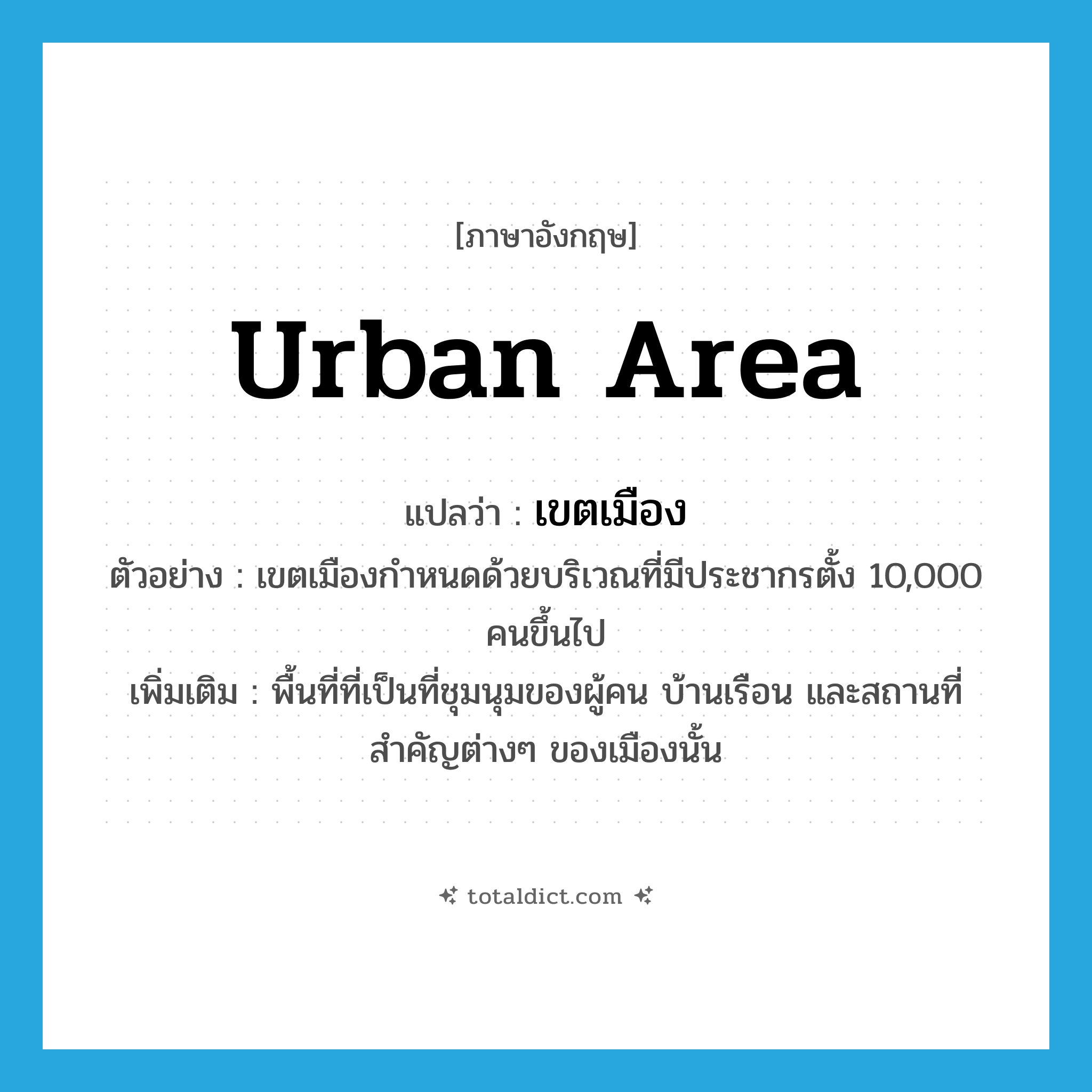 เขตเมือง ภาษาอังกฤษ?, คำศัพท์ภาษาอังกฤษ เขตเมือง แปลว่า urban area ประเภท N ตัวอย่าง เขตเมืองกำหนดด้วยบริเวณที่มีประชากรตั้ง 10,000 คนขึ้นไป เพิ่มเติม พื้นที่ที่เป็นที่ชุมนุมของผู้คน บ้านเรือน และสถานที่สำคัญต่างๆ ของเมืองนั้น หมวด N