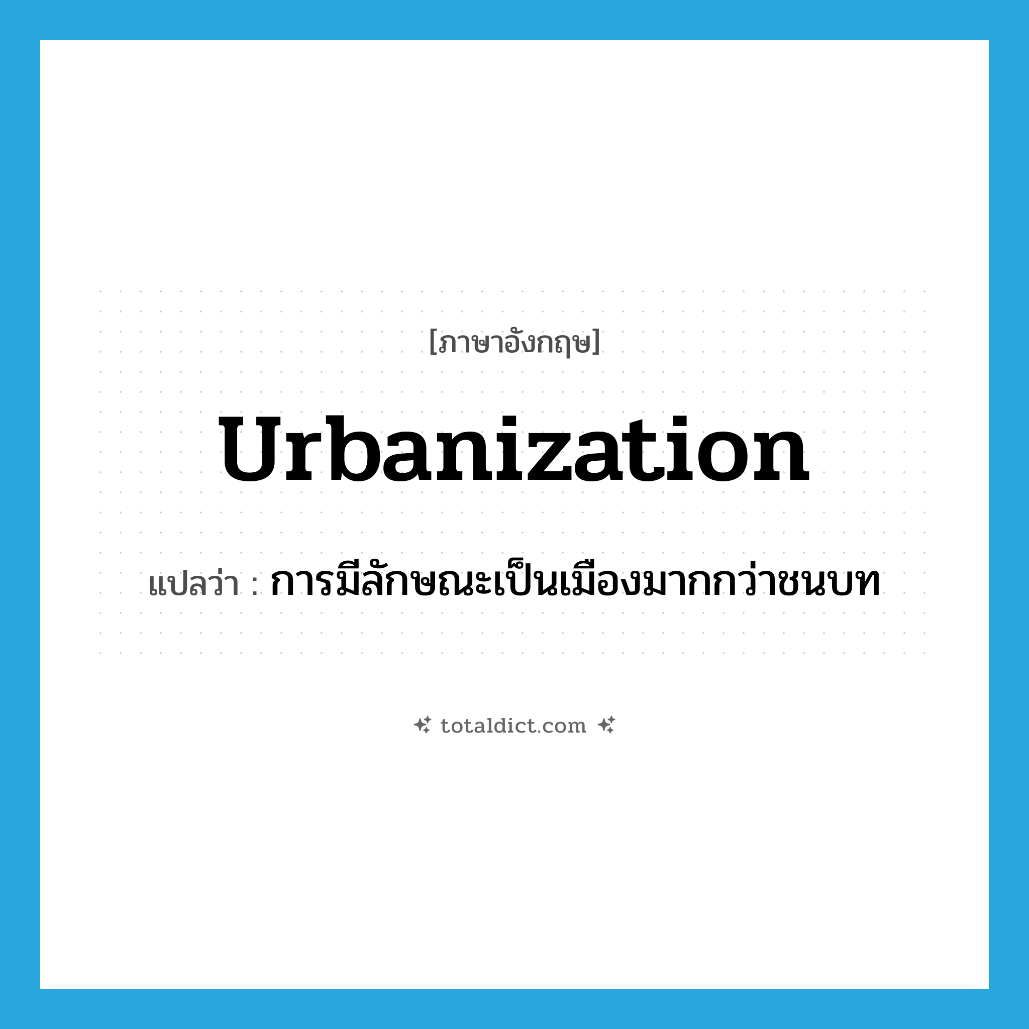urbanization แปลว่า?, คำศัพท์ภาษาอังกฤษ urbanization แปลว่า การมีลักษณะเป็นเมืองมากกว่าชนบท ประเภท N หมวด N