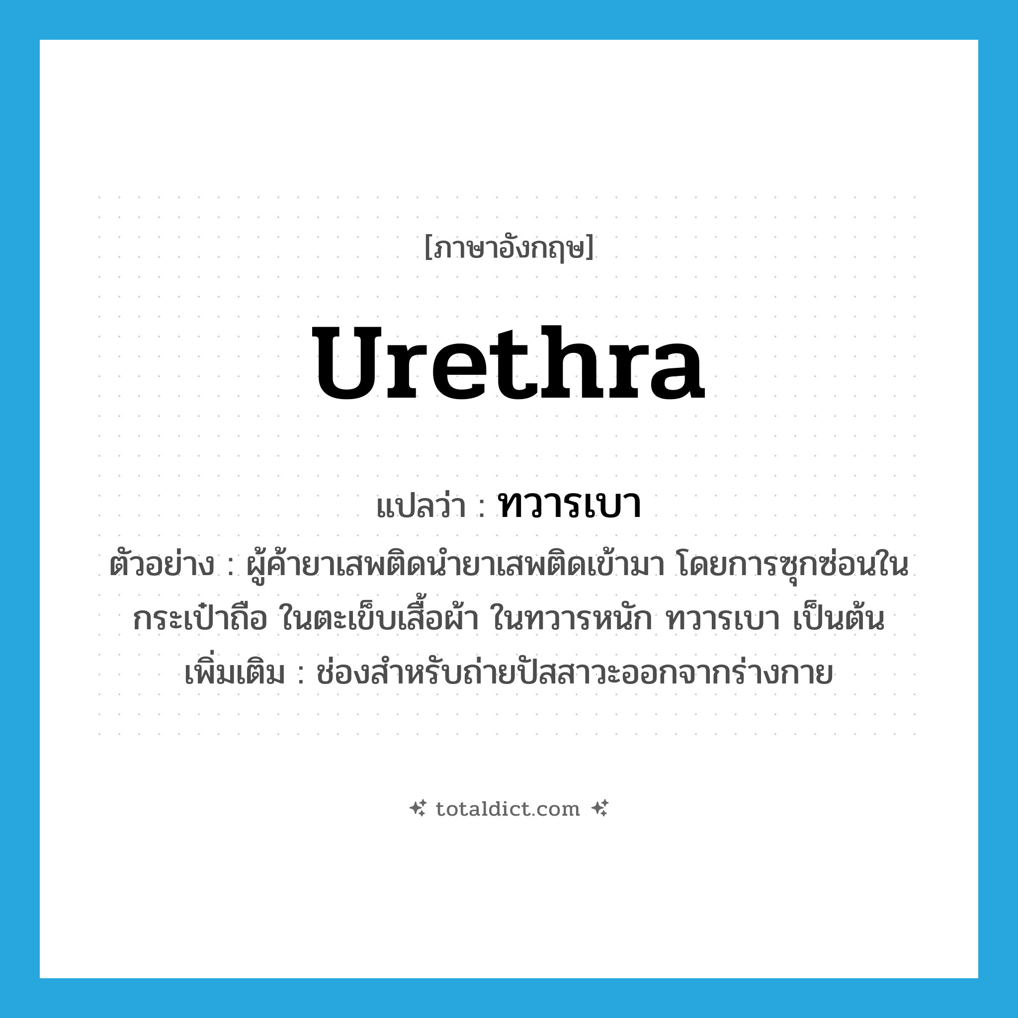 urethra แปลว่า?, คำศัพท์ภาษาอังกฤษ urethra แปลว่า ทวารเบา ประเภท N ตัวอย่าง ผู้ค้ายาเสพติดนำยาเสพติดเข้ามา โดยการซุกซ่อนในกระเป๋าถือ ในตะเข็บเสื้อผ้า ในทวารหนัก ทวารเบา เป็นต้น เพิ่มเติม ช่องสำหรับถ่ายปัสสาวะออกจากร่างกาย หมวด N