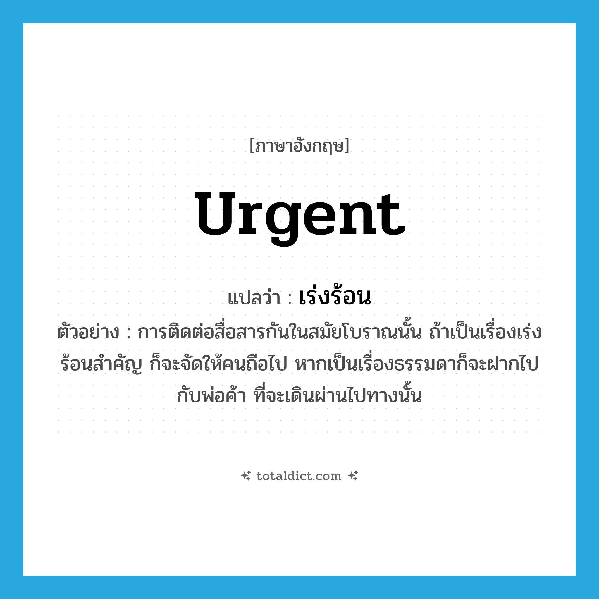 เร่งร้อน ภาษาอังกฤษ?, คำศัพท์ภาษาอังกฤษ เร่งร้อน แปลว่า urgent ประเภท ADJ ตัวอย่าง การติดต่อสื่อสารกันในสมัยโบราณนั้น ถ้าเป็นเรื่องเร่งร้อนสำคัญ ก็จะจัดให้คนถือไป หากเป็นเรื่องธรรมดาก็จะฝากไปกับพ่อค้า ที่จะเดินผ่านไปทางนั้น หมวด ADJ