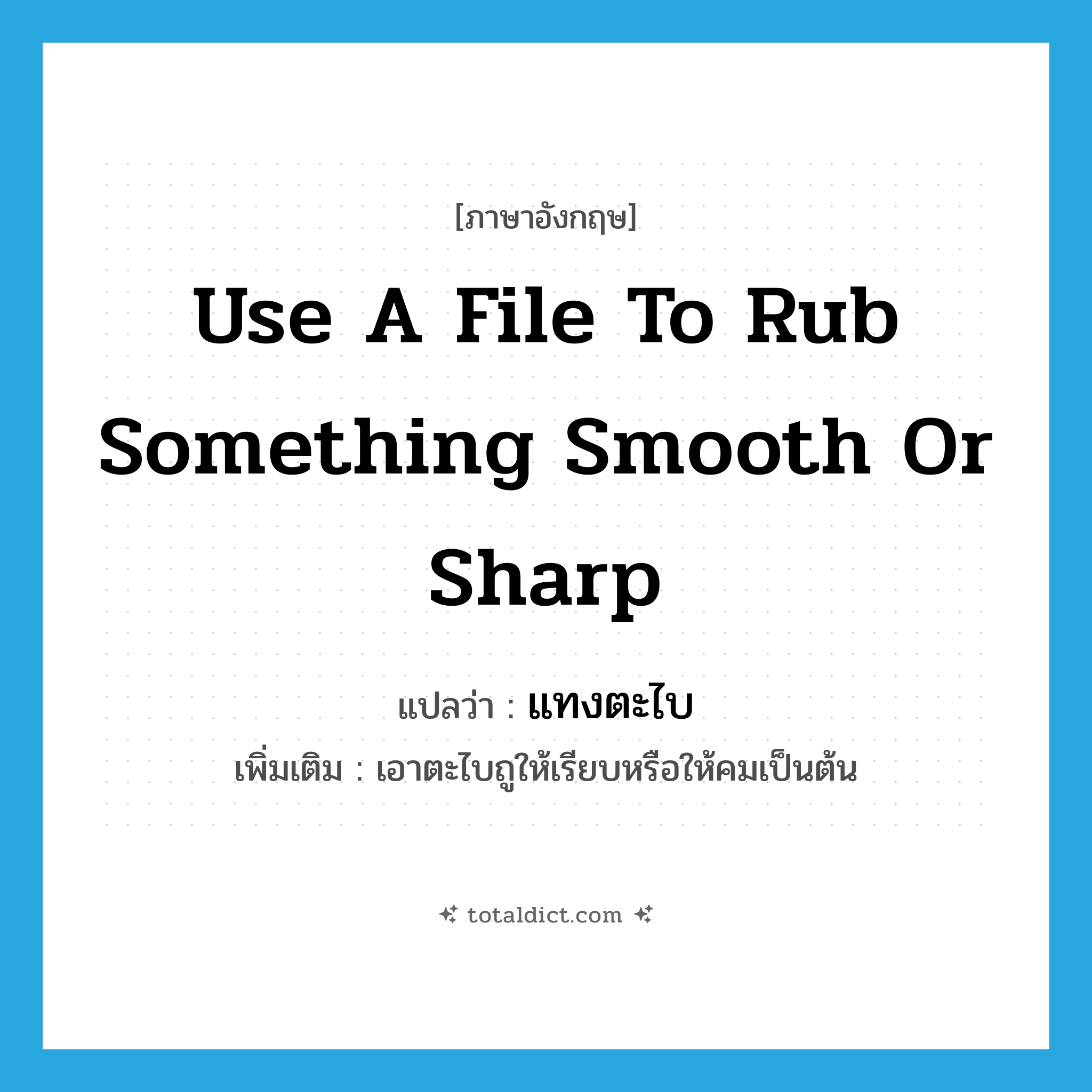 use a file to rub something smooth or sharp แปลว่า?, คำศัพท์ภาษาอังกฤษ use a file to rub something smooth or sharp แปลว่า แทงตะไบ ประเภท V เพิ่มเติม เอาตะไบถูให้เรียบหรือให้คมเป็นต้น หมวด V