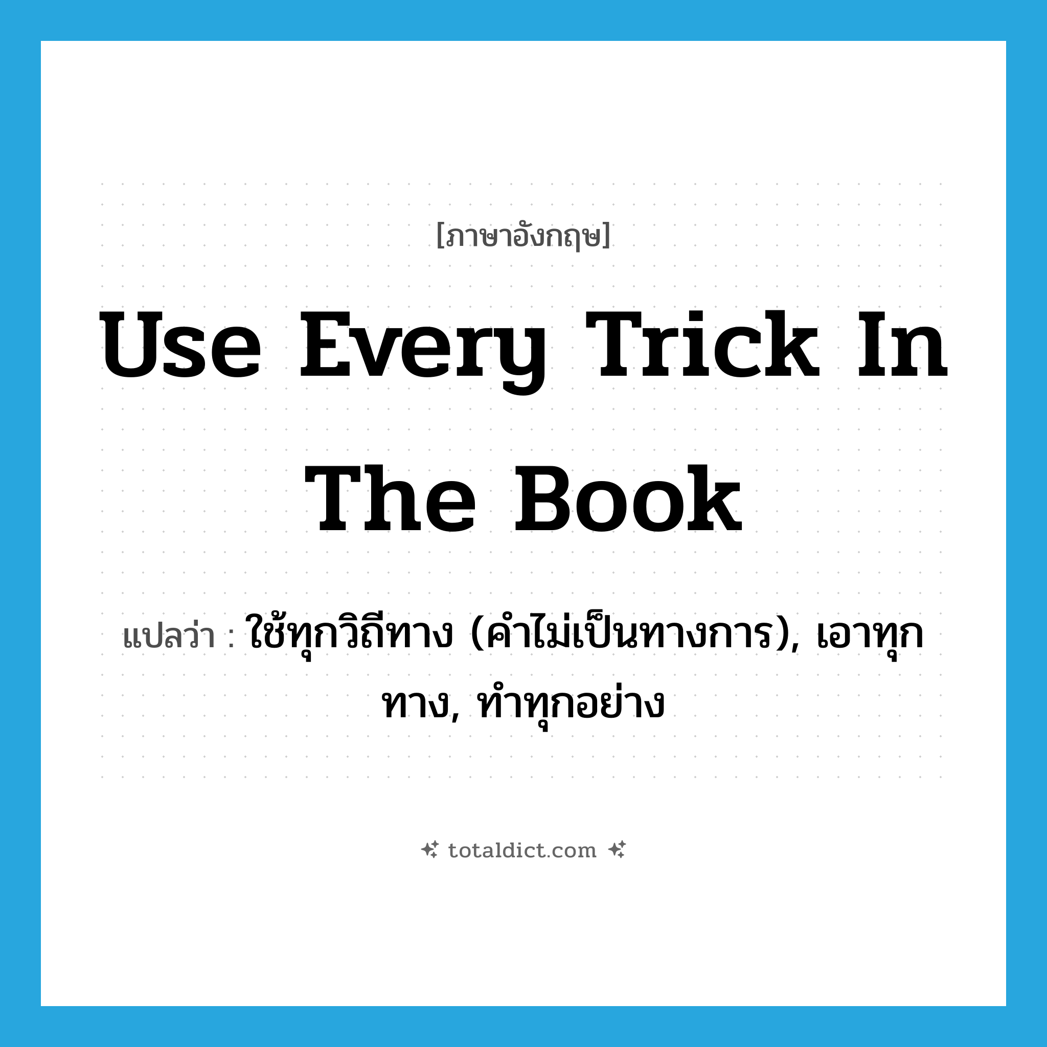 use every trick in the book แปลว่า?, คำศัพท์ภาษาอังกฤษ use every trick in the book แปลว่า ใช้ทุกวิถีทาง (คำไม่เป็นทางการ), เอาทุกทาง, ทำทุกอย่าง ประเภท IDM หมวด IDM