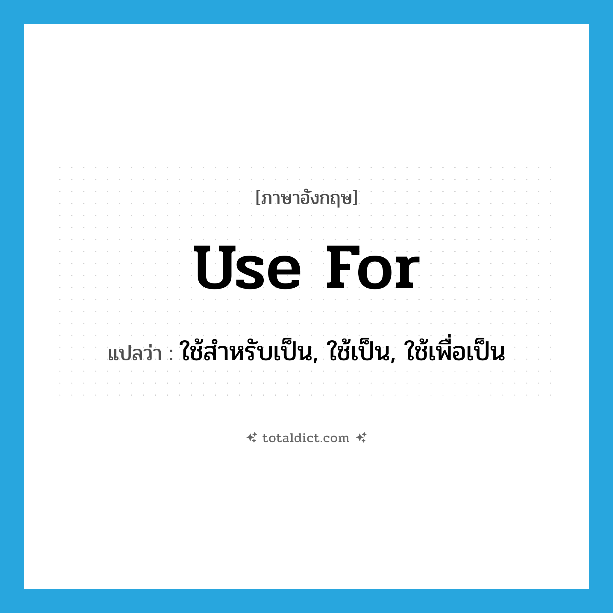 use for แปลว่า?, คำศัพท์ภาษาอังกฤษ use for แปลว่า ใช้สำหรับเป็น, ใช้เป็น, ใช้เพื่อเป็น ประเภท PHRV หมวด PHRV