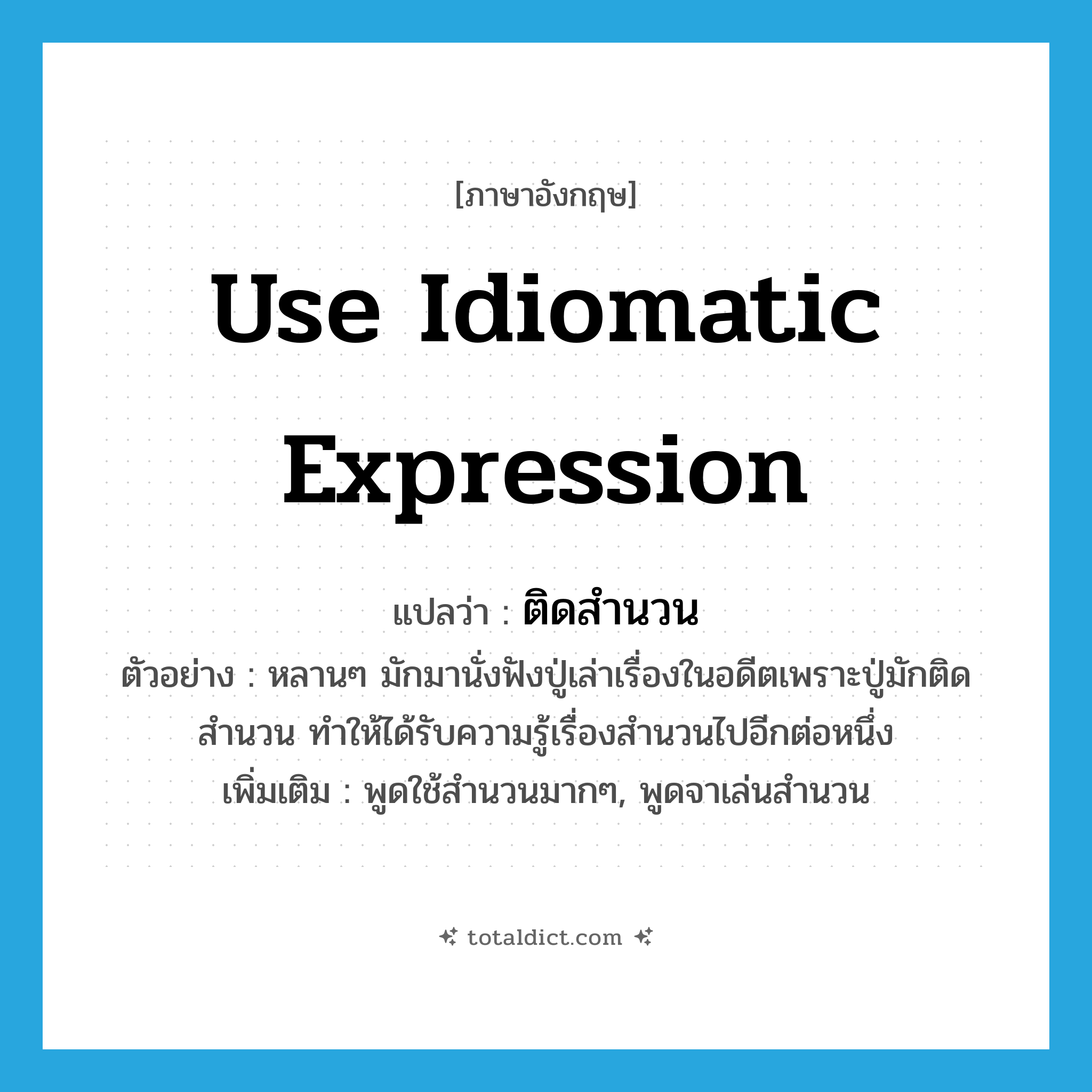 ติดสำนวน ภาษาอังกฤษ?, คำศัพท์ภาษาอังกฤษ ติดสำนวน แปลว่า use idiomatic expression ประเภท V ตัวอย่าง หลานๆ มักมานั่งฟังปู่เล่าเรื่องในอดีตเพราะปู่มักติดสำนวน ทำให้ได้รับความรู้เรื่องสำนวนไปอีกต่อหนึ่ง เพิ่มเติม พูดใช้สำนวนมากๆ, พูดจาเล่นสำนวน หมวด V