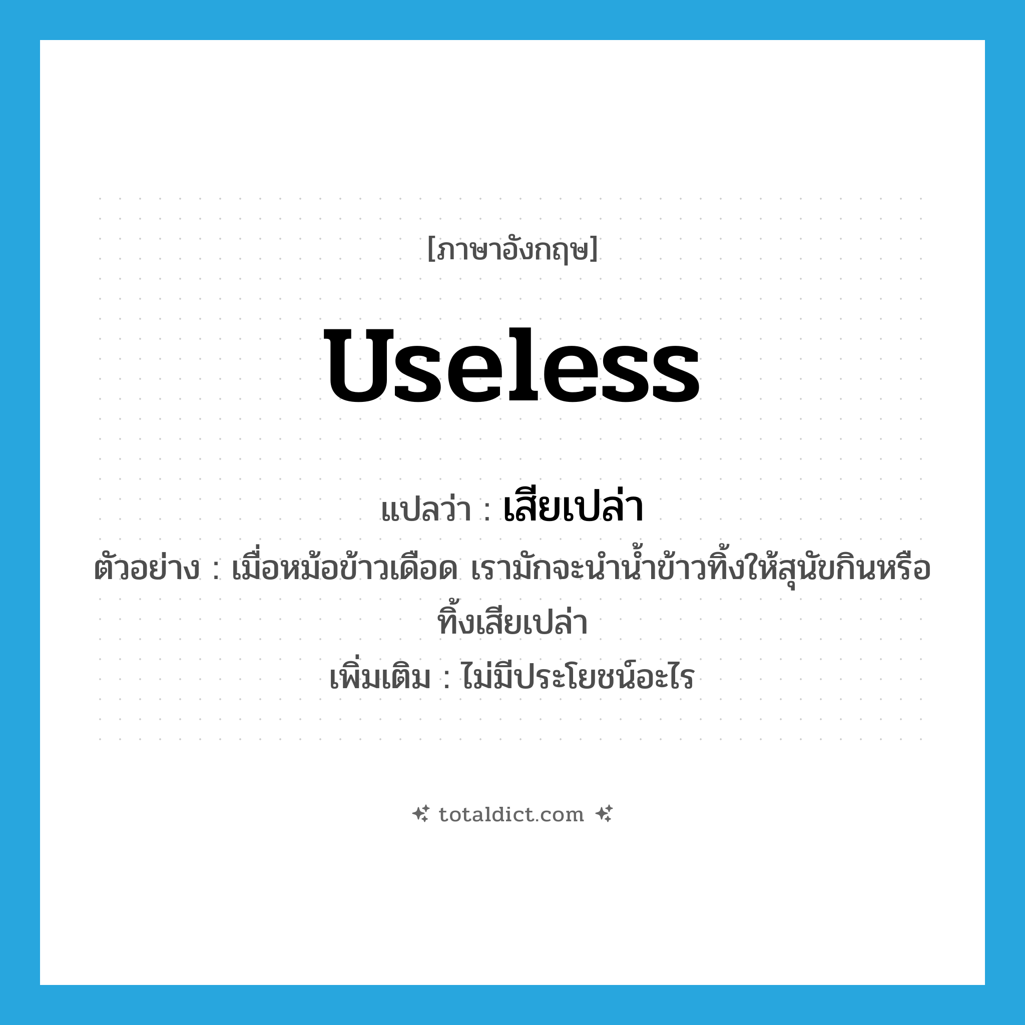 useless แปลว่า?, คำศัพท์ภาษาอังกฤษ useless แปลว่า เสียเปล่า ประเภท ADJ ตัวอย่าง เมื่อหม้อข้าวเดือด เรามักจะนำน้ำข้าวทิ้งให้สุนัขกินหรือทิ้งเสียเปล่า เพิ่มเติม ไม่มีประโยชน์อะไร หมวด ADJ