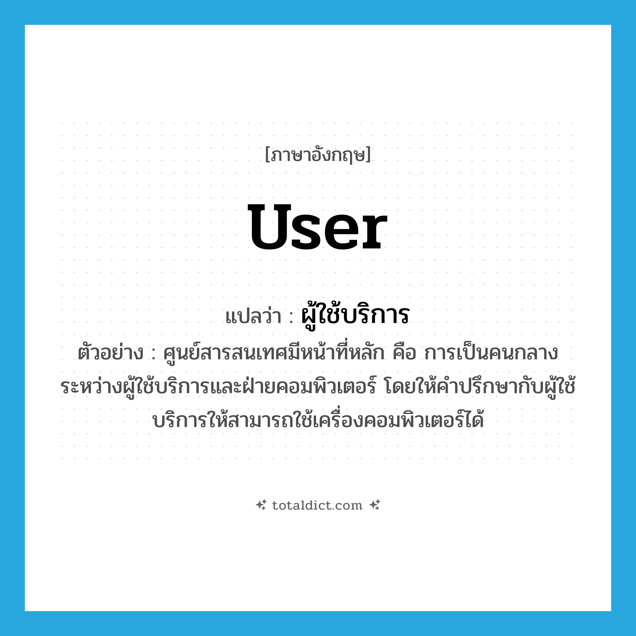 user แปลว่า?, คำศัพท์ภาษาอังกฤษ user แปลว่า ผู้ใช้บริการ ประเภท N ตัวอย่าง ศูนย์สารสนเทศมีหน้าที่หลัก คือ การเป็นคนกลางระหว่างผู้ใช้บริการและฝ่ายคอมพิวเตอร์ โดยให้คำปรึกษากับผู้ใช้บริการให้สามารถใช้เครื่องคอมพิวเตอร์ได้ หมวด N