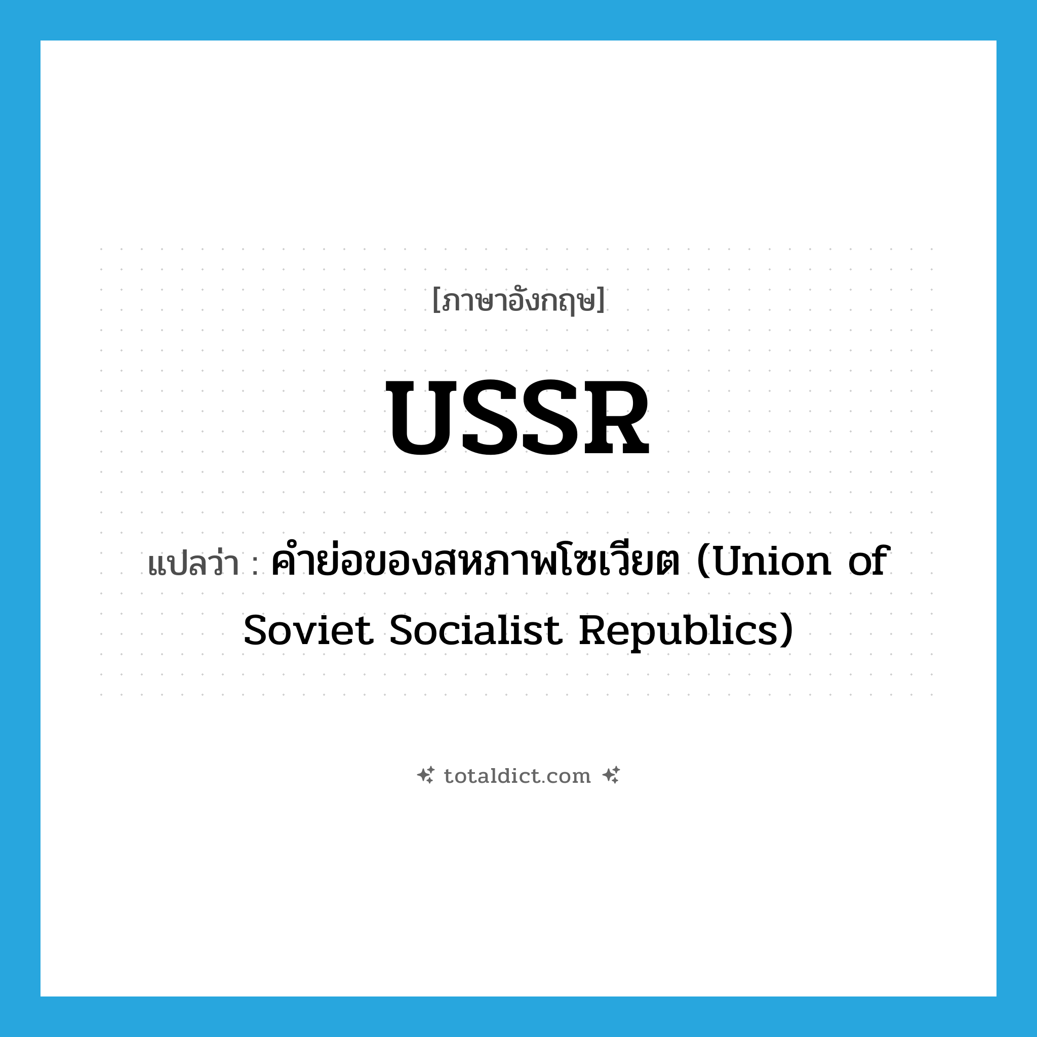 USSR แปลว่า?, คำศัพท์ภาษาอังกฤษ USSR แปลว่า คำย่อของสหภาพโซเวียต (Union of Soviet Socialist Republics) ประเภท N หมวด N