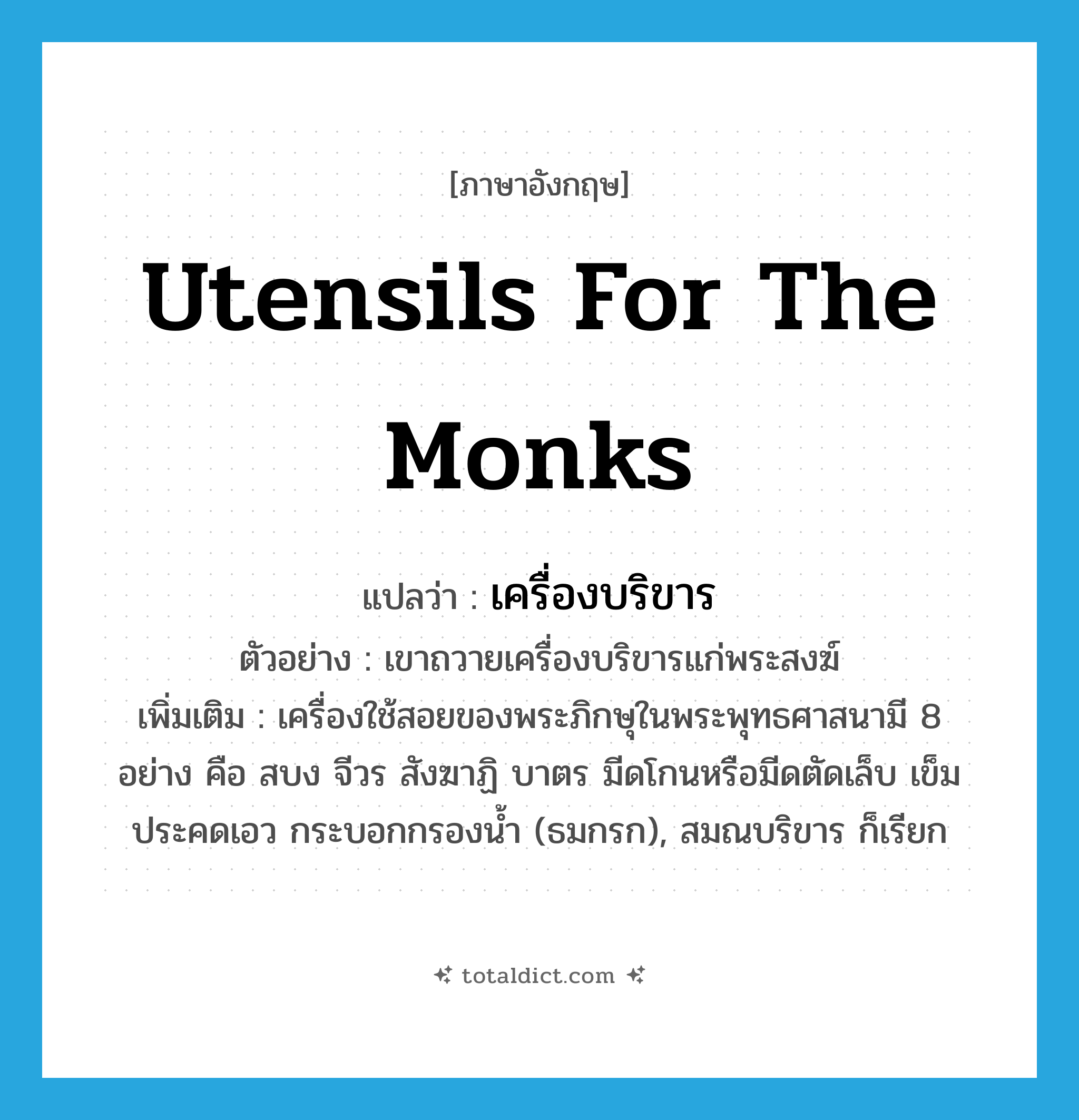 utensils for the monks แปลว่า?, คำศัพท์ภาษาอังกฤษ utensils for the monks แปลว่า เครื่องบริขาร ประเภท N ตัวอย่าง เขาถวายเครื่องบริขารแก่พระสงฆ์ เพิ่มเติม เครื่องใช้สอยของพระภิกษุในพระพุทธศาสนามี 8 อย่าง คือ สบง จีวร สังฆาฏิ บาตร มีดโกนหรือมีดตัดเล็บ เข็ม ประคดเอว กระบอกกรองน้ำ (ธมกรก), สมณบริขาร ก็เรียก หมวด N