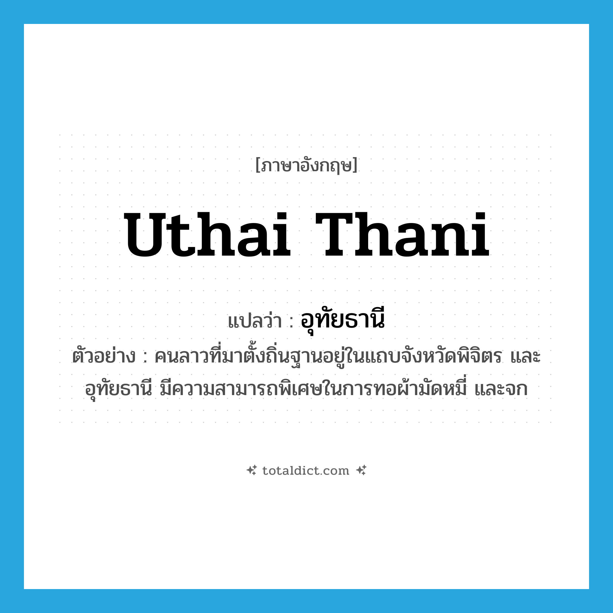 Uthai Thani แปลว่า?, คำศัพท์ภาษาอังกฤษ Uthai Thani แปลว่า อุทัยธานี ประเภท N ตัวอย่าง คนลาวที่มาตั้งถิ่นฐานอยู่ในแถบจังหวัดพิจิตร และอุทัยธานี มีความสามารถพิเศษในการทอผ้ามัดหมี่ และจก หมวด N