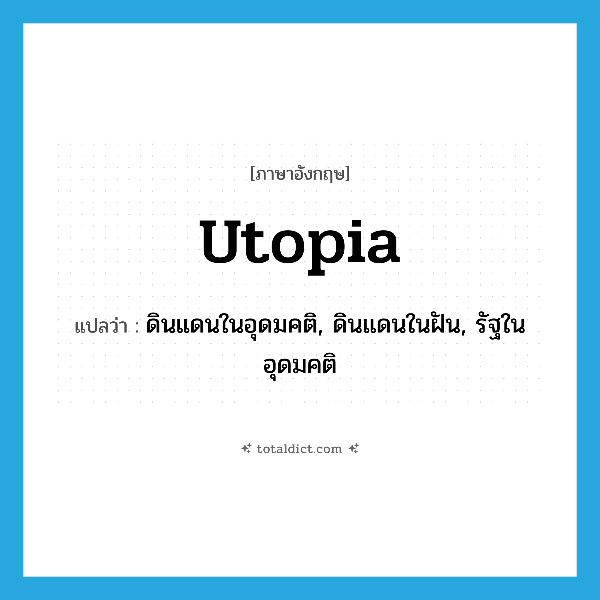 utopia แปลว่า?, คำศัพท์ภาษาอังกฤษ Utopia แปลว่า ดินแดนในอุดมคติ, ดินแดนในฝัน, รัฐในอุดมคติ ประเภท N หมวด N