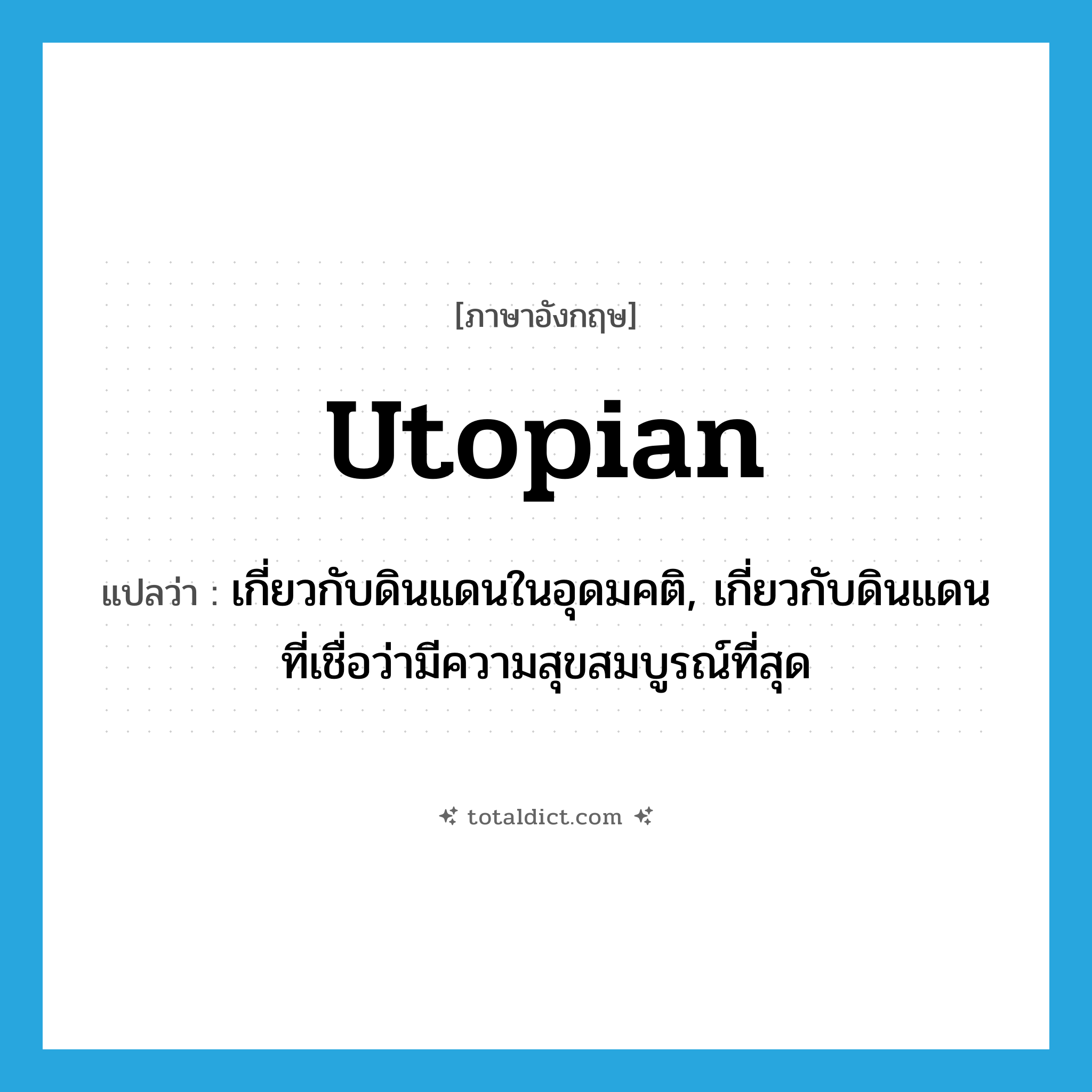 utopian แปลว่า?, คำศัพท์ภาษาอังกฤษ utopian แปลว่า เกี่ยวกับดินแดนในอุดมคติ, เกี่ยวกับดินแดนที่เชื่อว่ามีความสุขสมบูรณ์ที่สุด ประเภท ADJ หมวด ADJ