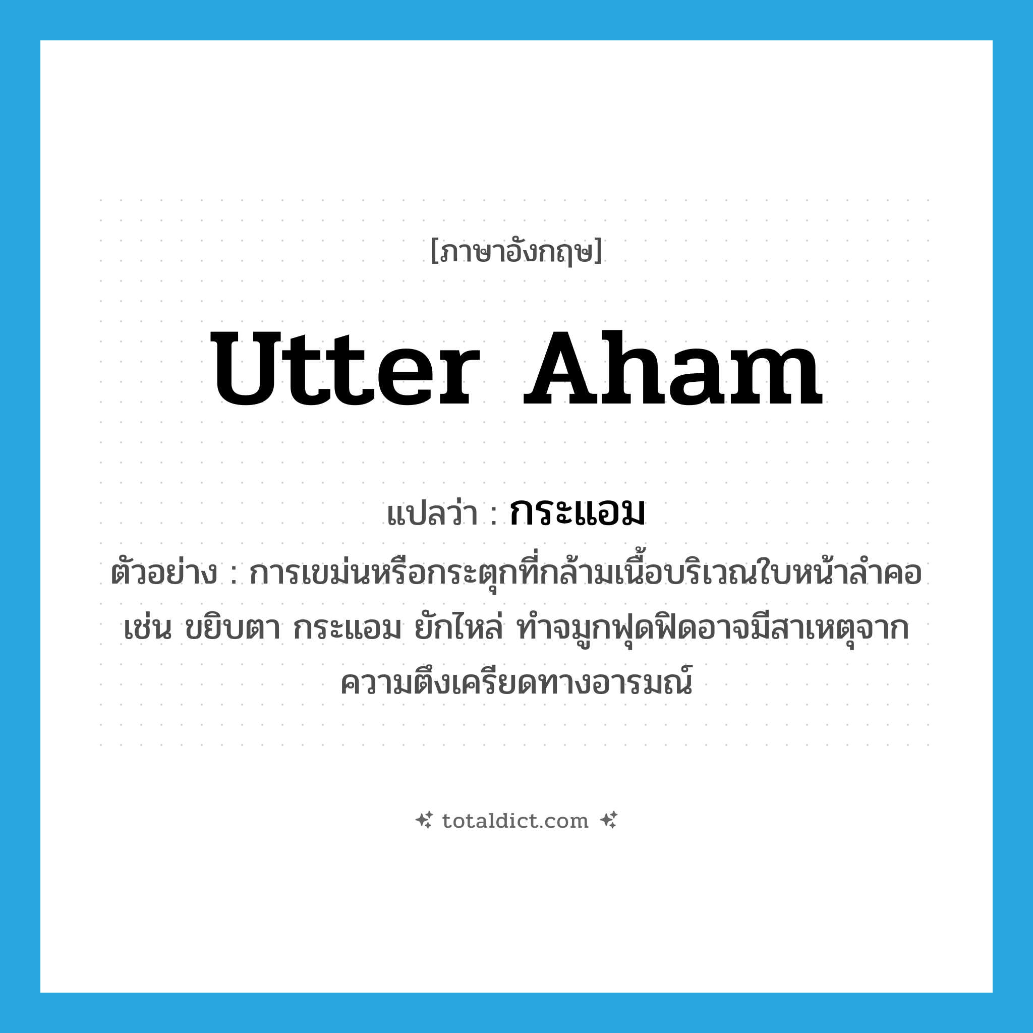 utter aham แปลว่า?, คำศัพท์ภาษาอังกฤษ utter aham แปลว่า กระแอม ประเภท V ตัวอย่าง การเขม่นหรือกระตุกที่กล้ามเนื้อบริเวณใบหน้าลำคอ เช่น ขยิบตา กระแอม ยักไหล่ ทำจมูกฟุดฟิดอาจมีสาเหตุจากความตึงเครียดทางอารมณ์ หมวด V