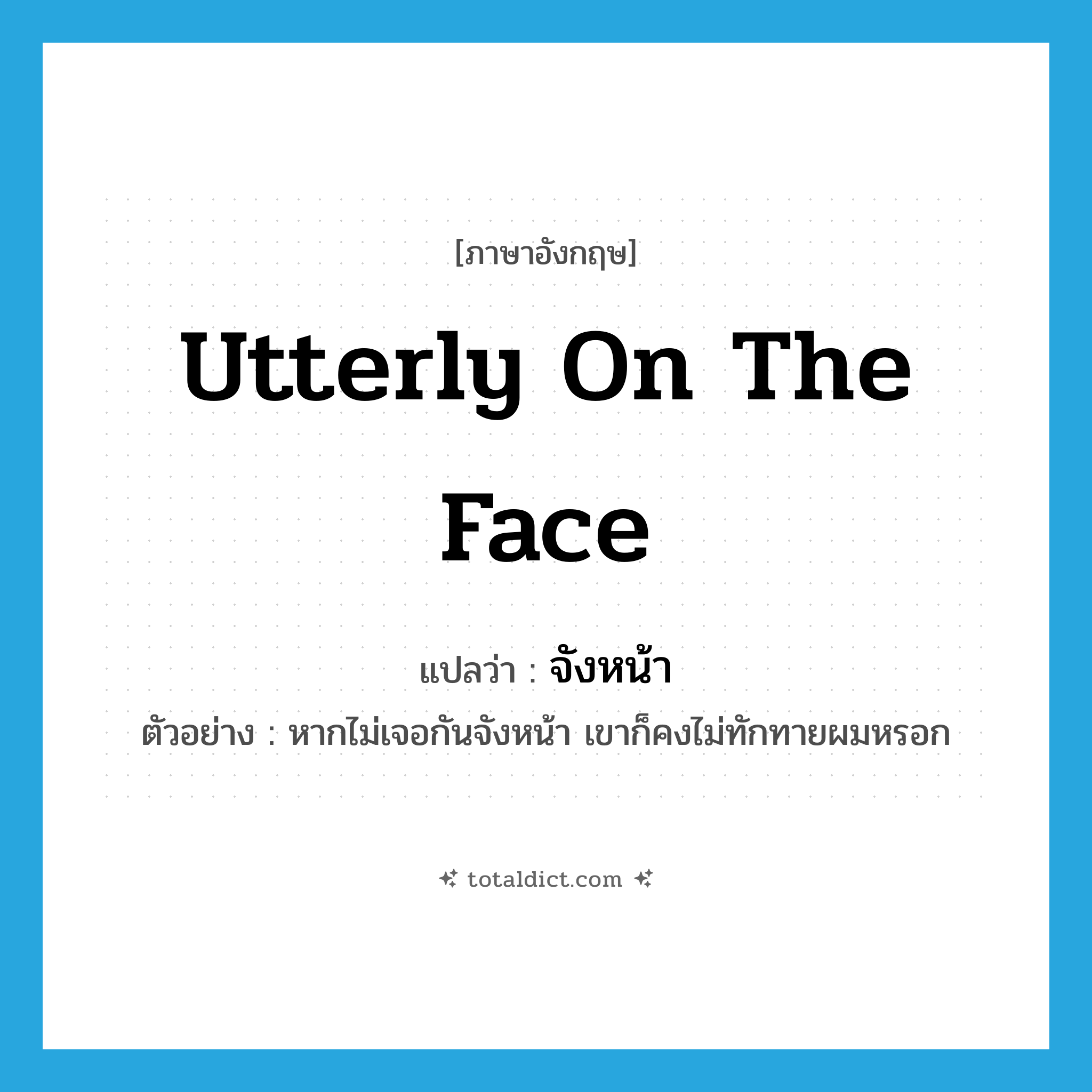 utterly on the face แปลว่า?, คำศัพท์ภาษาอังกฤษ utterly on the face แปลว่า จังหน้า ประเภท ADV ตัวอย่าง หากไม่เจอกันจังหน้า เขาก็คงไม่ทักทายผมหรอก หมวด ADV