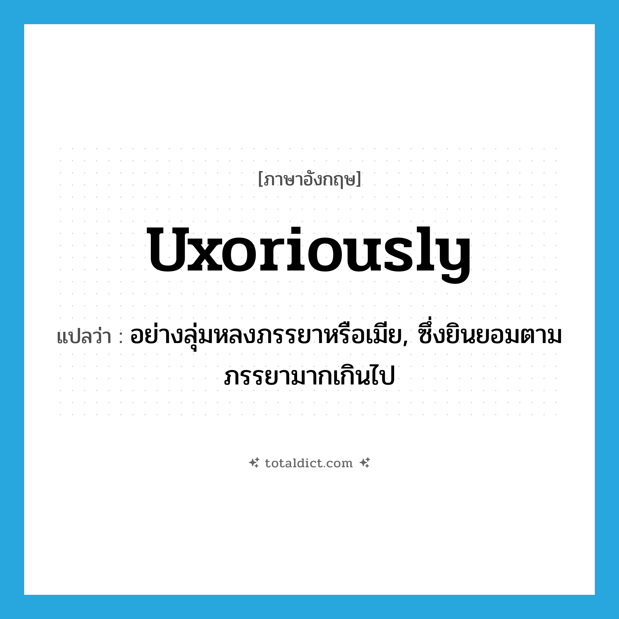 uxoriously แปลว่า?, คำศัพท์ภาษาอังกฤษ uxoriously แปลว่า อย่างลุ่มหลงภรรยาหรือเมีย, ซึ่งยินยอมตามภรรยามากเกินไป ประเภท ADV หมวด ADV