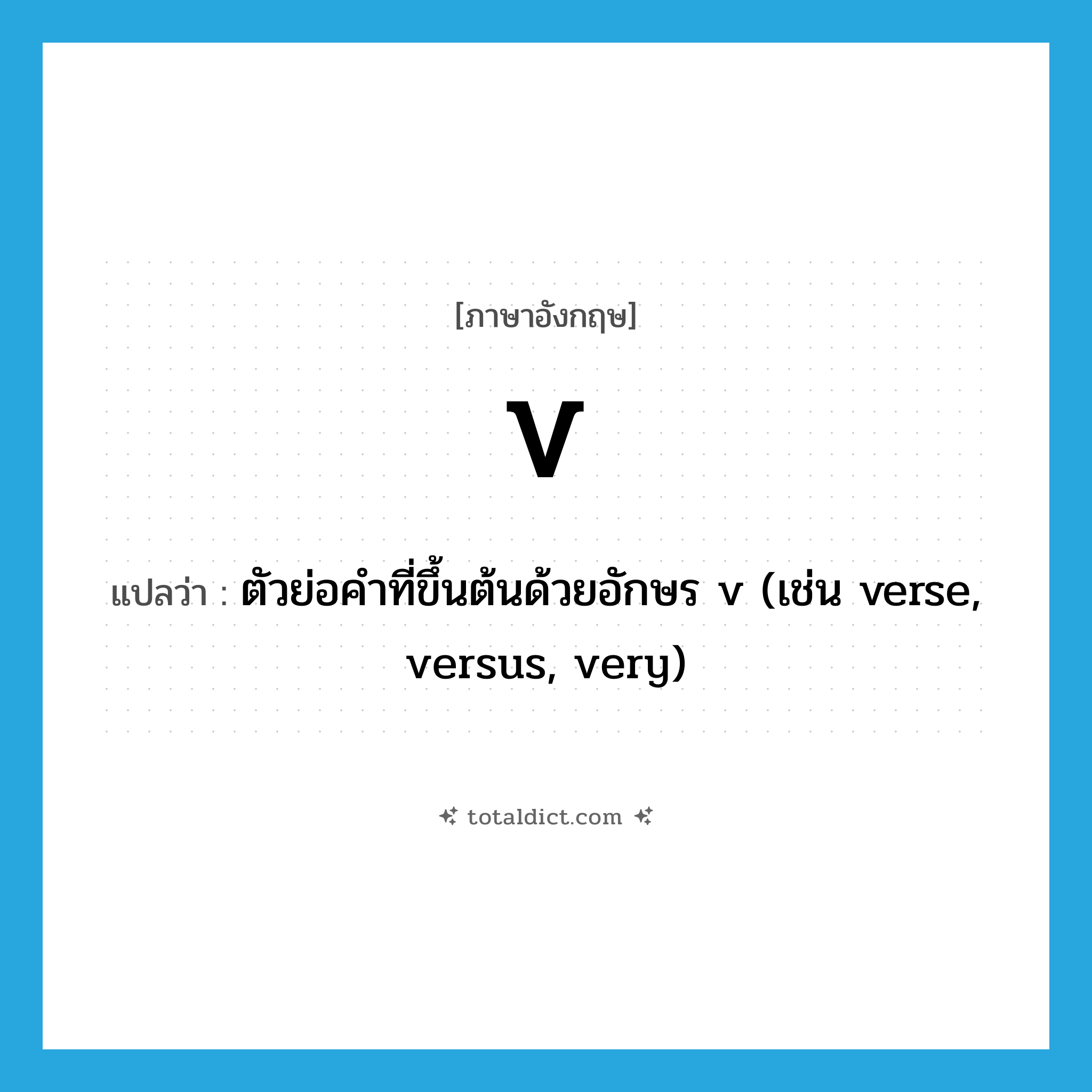 V แปลว่า?, คำศัพท์ภาษาอังกฤษ v แปลว่า ตัวย่อคำที่ขึ้นต้นด้วยอักษร v (เช่น verse, versus, very) ประเภท ABBR หมวด ABBR