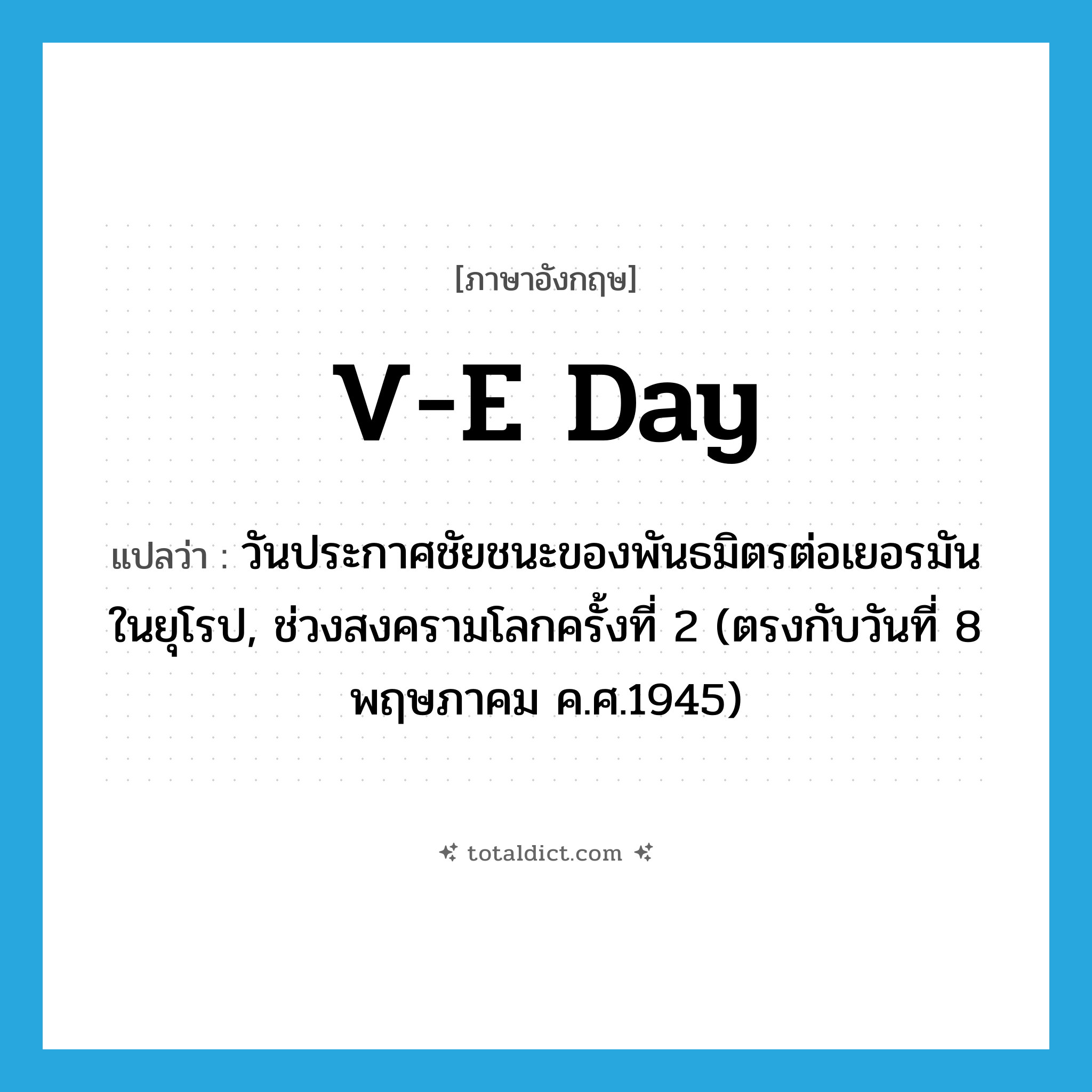 V-E Day แปลว่า?, คำศัพท์ภาษาอังกฤษ V-E Day แปลว่า วันประกาศชัยชนะของพันธมิตรต่อเยอรมันในยุโรป, ช่วงสงครามโลกครั้งที่ 2 (ตรงกับวันที่ 8 พฤษภาคม ค.ศ.1945) ประเภท N หมวด N