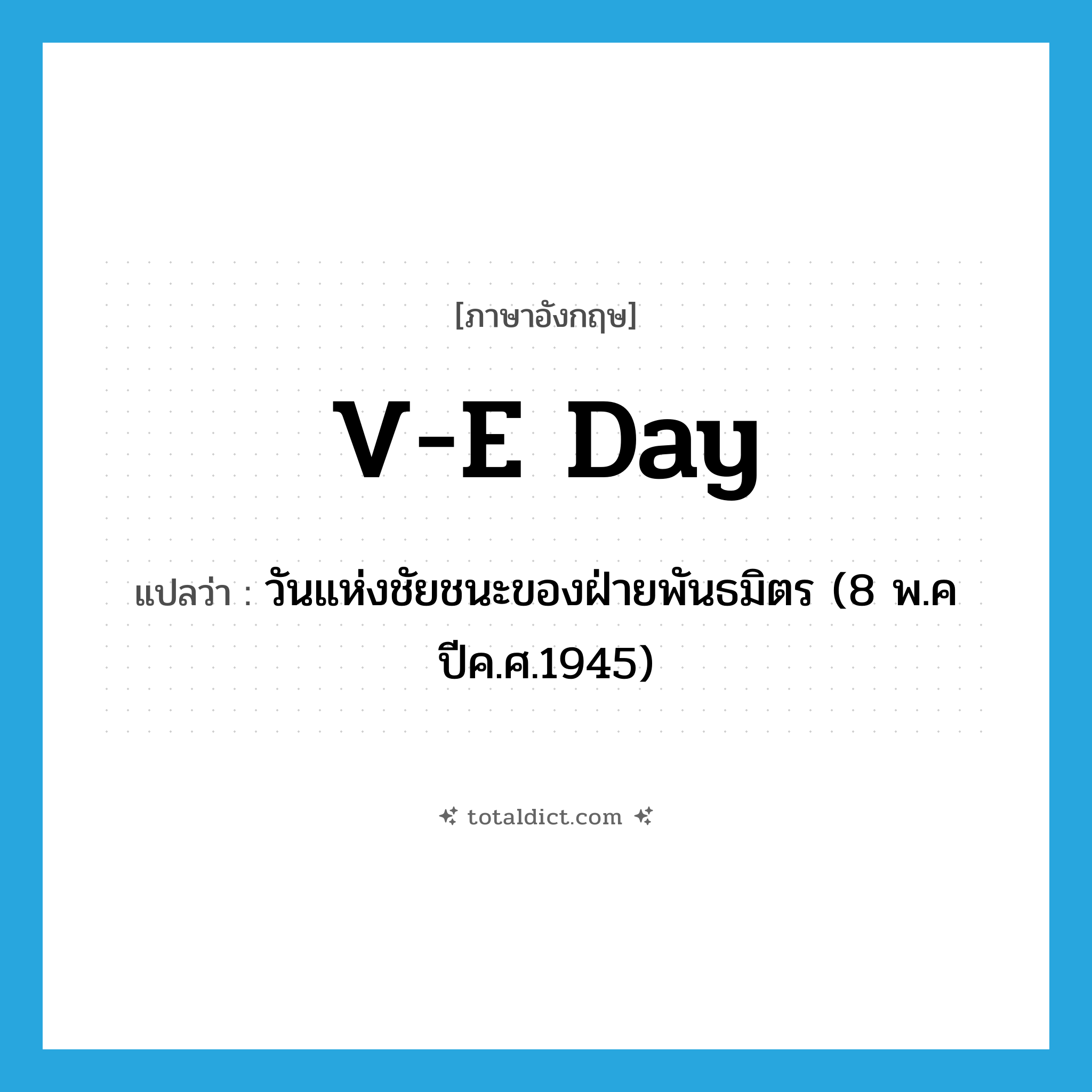 V-E Day แปลว่า?, คำศัพท์ภาษาอังกฤษ V-E Day แปลว่า วันแห่งชัยชนะของฝ่ายพันธมิตร (8 พ.ค ปีค.ศ.1945) ประเภท N หมวด N