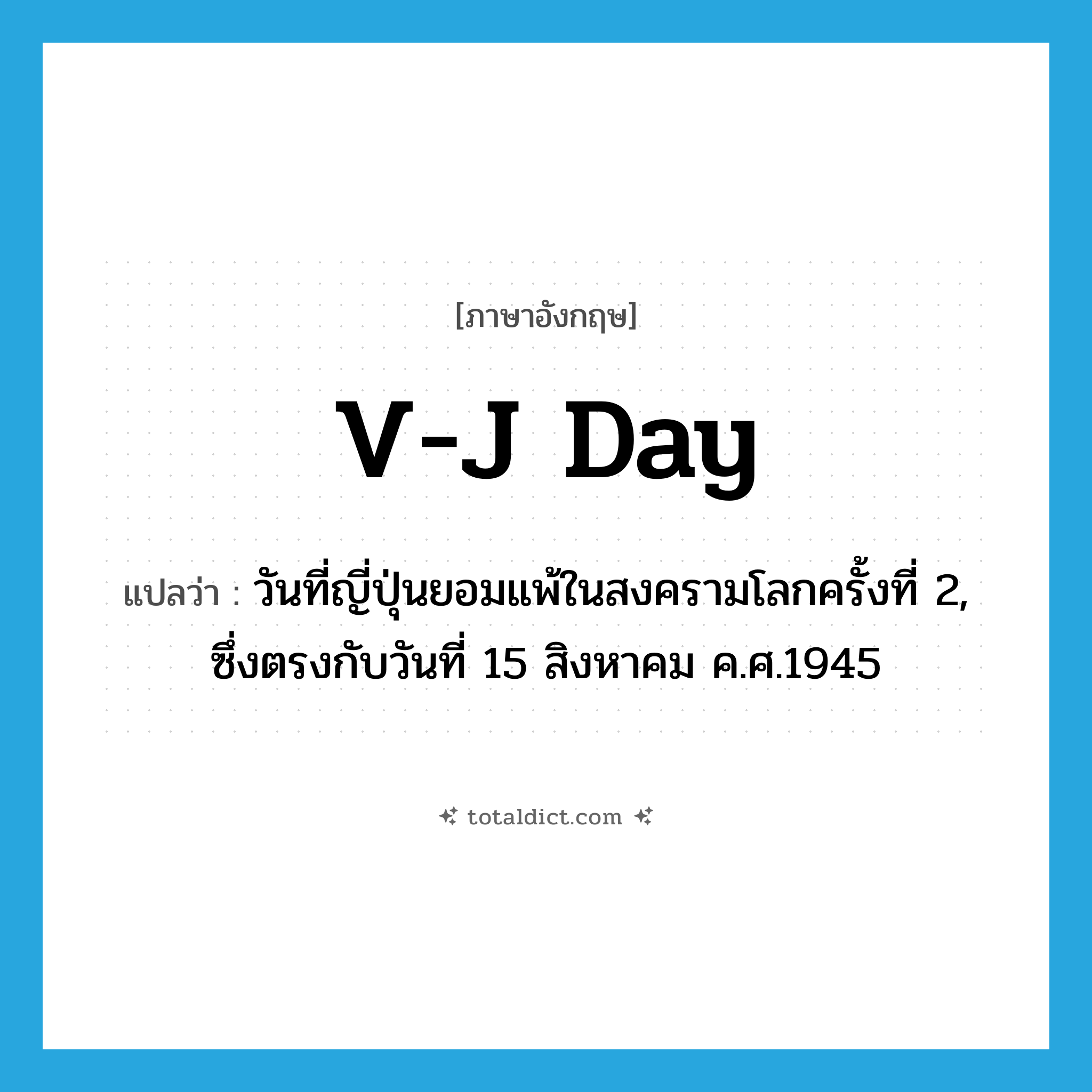 V-J Day แปลว่า?, คำศัพท์ภาษาอังกฤษ V-J Day แปลว่า วันที่ญี่ปุ่นยอมแพ้ในสงครามโลกครั้งที่ 2, ซึ่งตรงกับวันที่ 15 สิงหาคม ค.ศ.1945 ประเภท N หมวด N