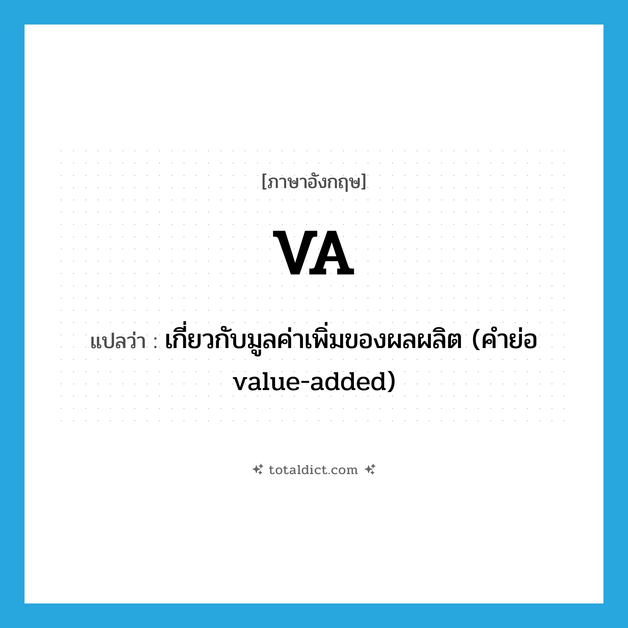 VA แปลว่า?, คำศัพท์ภาษาอังกฤษ VA แปลว่า เกี่ยวกับมูลค่าเพิ่มของผลผลิต (คำย่อ value-added) ประเภท ADJ หมวด ADJ