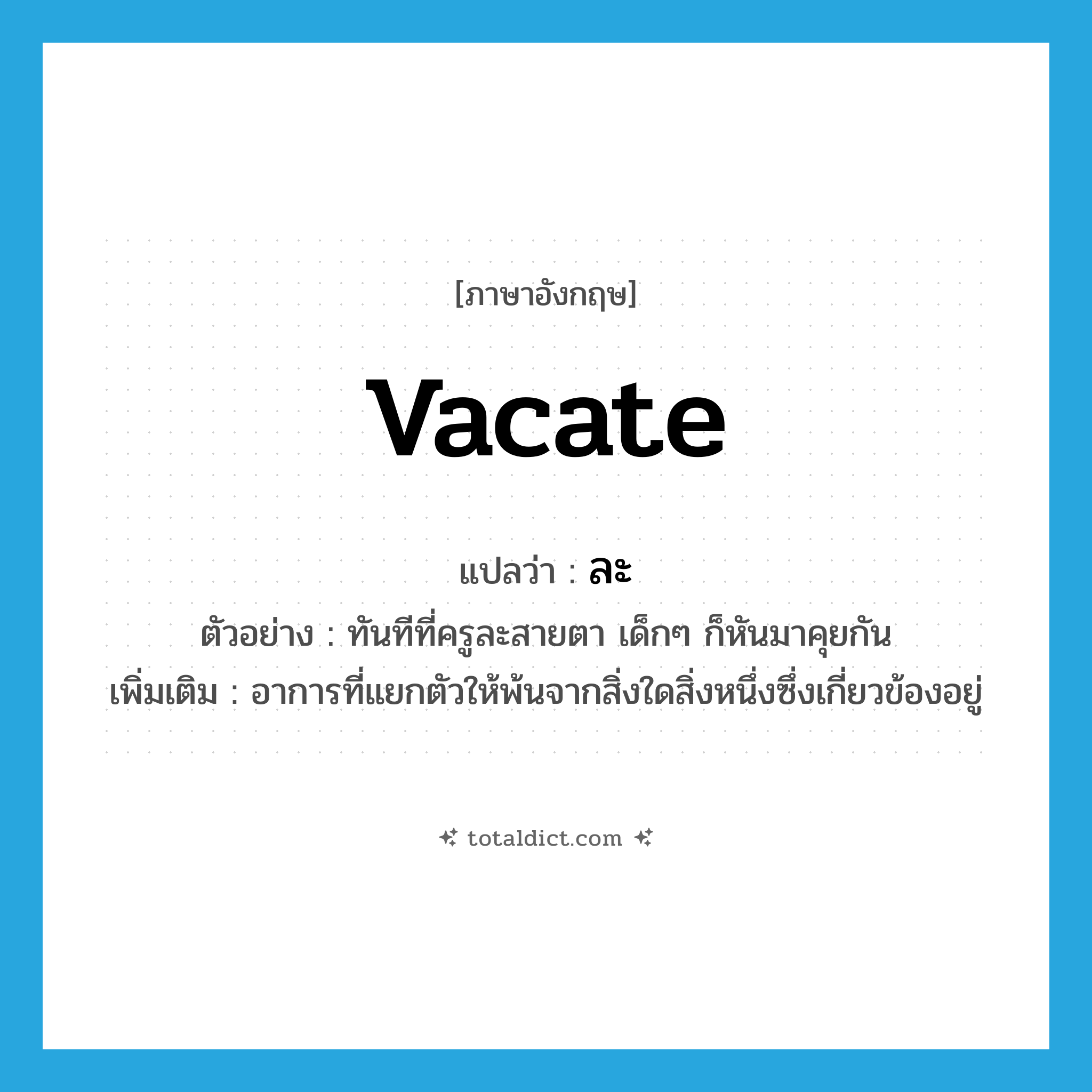 ละ ภาษาอังกฤษ?, คำศัพท์ภาษาอังกฤษ ละ แปลว่า vacate ประเภท V ตัวอย่าง ทันทีที่ครูละสายตา เด็กๆ ก็หันมาคุยกัน เพิ่มเติม อาการที่แยกตัวให้พ้นจากสิ่งใดสิ่งหนึ่งซึ่งเกี่ยวข้องอยู่ หมวด V