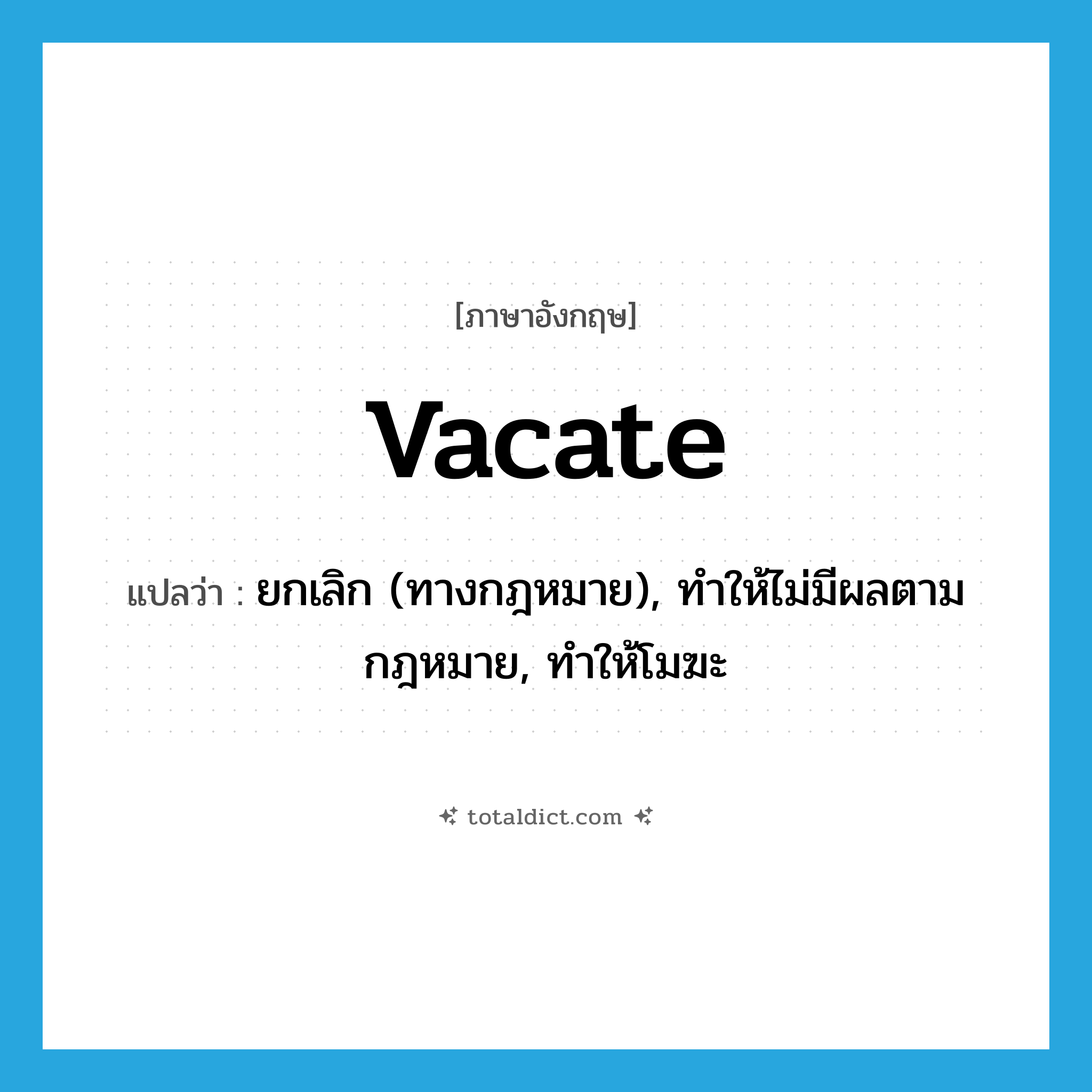 vacate แปลว่า?, คำศัพท์ภาษาอังกฤษ vacate แปลว่า ยกเลิก (ทางกฎหมาย), ทำให้ไม่มีผลตามกฎหมาย, ทำให้โมฆะ ประเภท VT หมวด VT