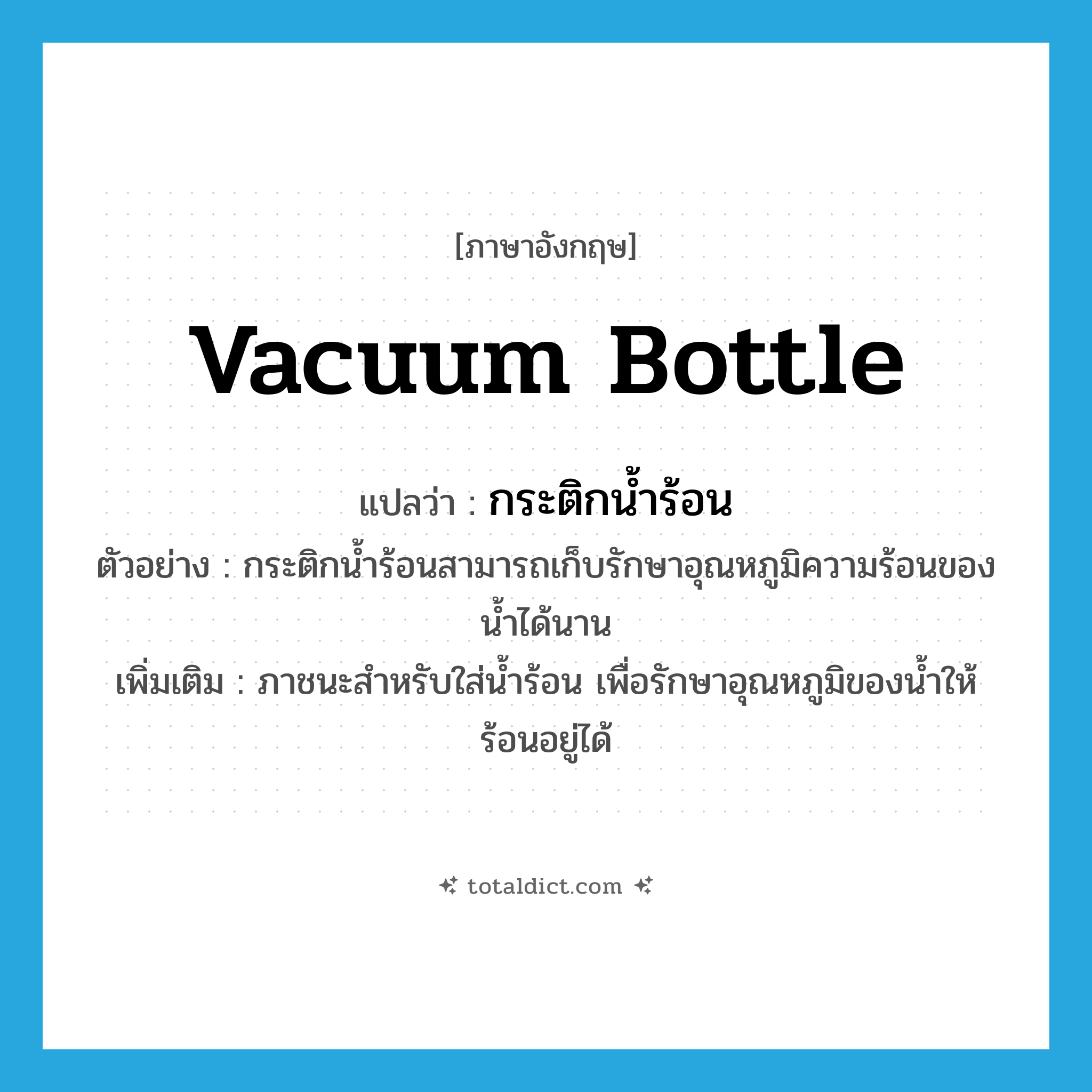 vacuum bottle แปลว่า?, คำศัพท์ภาษาอังกฤษ vacuum bottle แปลว่า กระติกน้ำร้อน ประเภท N ตัวอย่าง กระติกน้ำร้อนสามารถเก็บรักษาอุณหภูมิความร้อนของน้ำได้นาน เพิ่มเติม ภาชนะสำหรับใส่น้ำร้อน เพื่อรักษาอุณหภูมิของน้ำให้ร้อนอยู่ได้ หมวด N