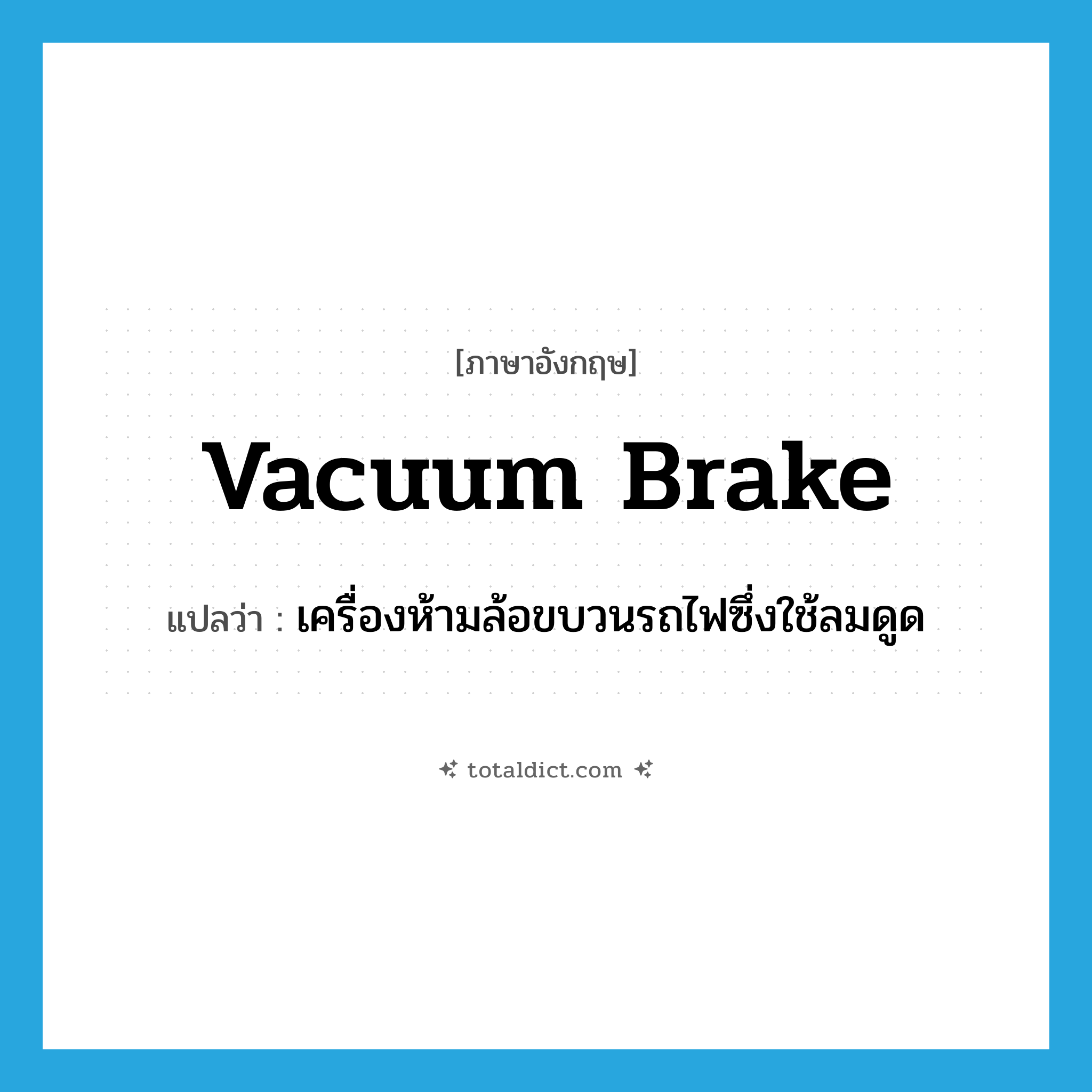 vacuum brake แปลว่า?, คำศัพท์ภาษาอังกฤษ vacuum brake แปลว่า เครื่องห้ามล้อขบวนรถไฟซึ่งใช้ลมดูด ประเภท N หมวด N