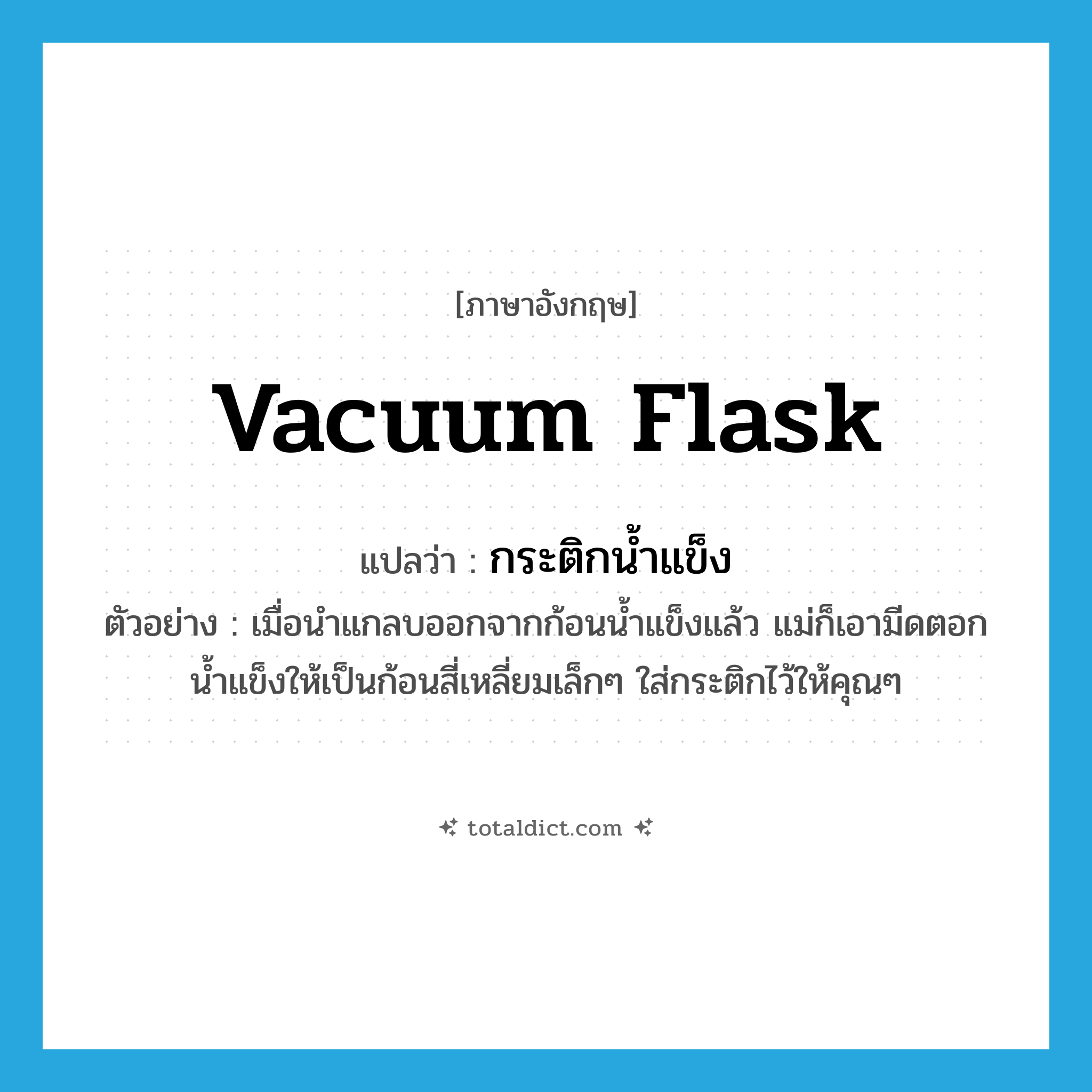 vacuum flask แปลว่า?, คำศัพท์ภาษาอังกฤษ vacuum flask แปลว่า กระติกน้ำแข็ง ประเภท N ตัวอย่าง เมื่อนำแกลบออกจากก้อนน้ำแข็งแล้ว แม่ก็เอามีดตอกน้ำแข็งให้เป็นก้อนสี่เหลี่ยมเล็กๆ ใส่กระติกไว้ให้คุณๆ หมวด N