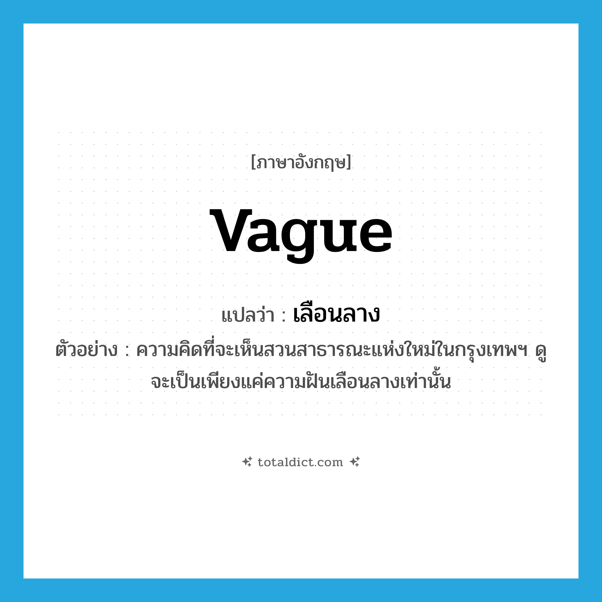 เลือนลาง ภาษาอังกฤษ?, คำศัพท์ภาษาอังกฤษ เลือนลาง แปลว่า vague ประเภท ADJ ตัวอย่าง ความคิดที่จะเห็นสวนสาธารณะแห่งใหม่ในกรุงเทพฯ ดูจะเป็นเพียงแค่ความฝันเลือนลางเท่านั้น หมวด ADJ