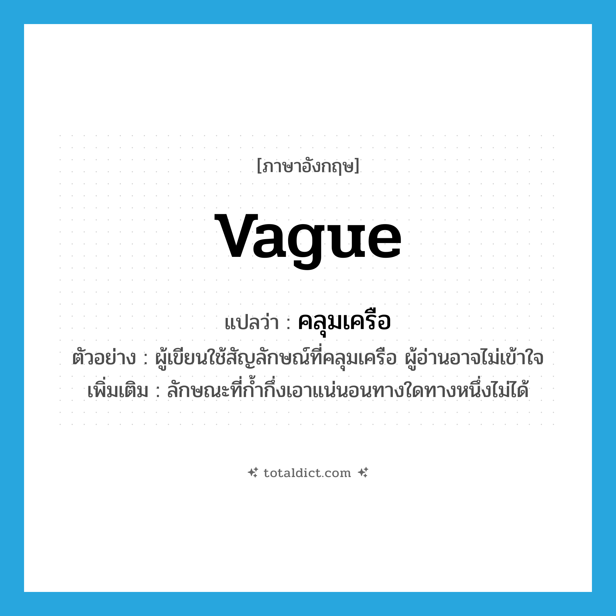vague แปลว่า?, คำศัพท์ภาษาอังกฤษ vague แปลว่า คลุมเครือ ประเภท ADJ ตัวอย่าง ผู้เขียนใช้สัญลักษณ์ที่คลุมเครือ ผู้อ่านอาจไม่เข้าใจ เพิ่มเติม ลักษณะที่ก้ำกึ่งเอาแน่นอนทางใดทางหนึ่งไม่ได้ หมวด ADJ