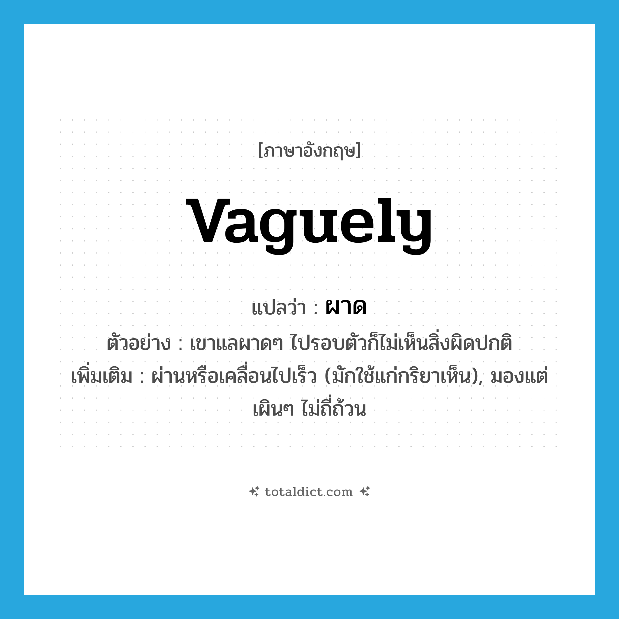 vaguely แปลว่า?, คำศัพท์ภาษาอังกฤษ vaguely แปลว่า ผาด ประเภท ADV ตัวอย่าง เขาแลผาดๆ ไปรอบตัวก็ไม่เห็นสิ่งผิดปกติ เพิ่มเติม ผ่านหรือเคลื่อนไปเร็ว (มักใช้แก่กริยาเห็น), มองแต่เผินๆ ไม่ถี่ถ้วน หมวด ADV
