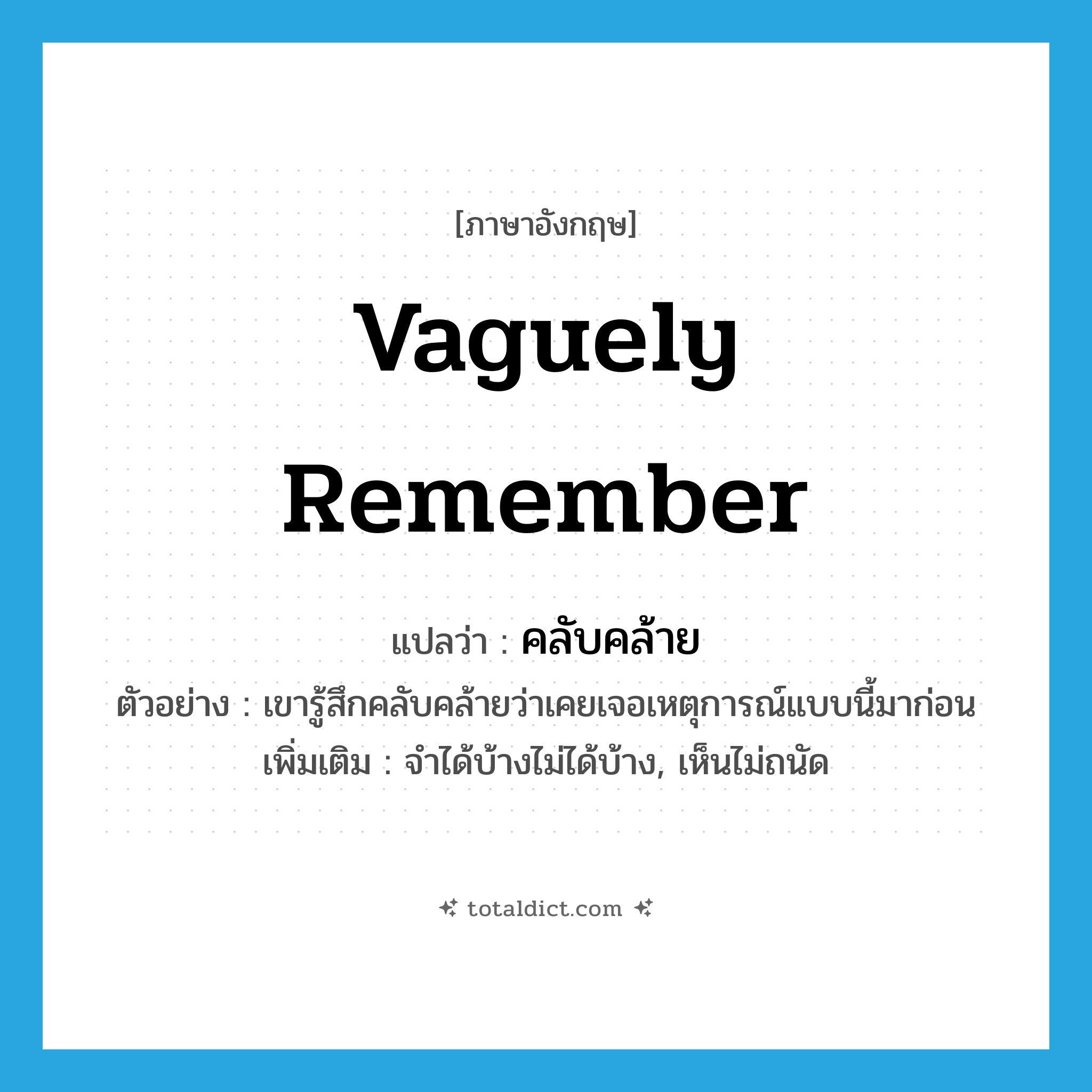 vaguely remember แปลว่า?, คำศัพท์ภาษาอังกฤษ vaguely remember แปลว่า คลับคล้าย ประเภท V ตัวอย่าง เขารู้สึกคลับคล้ายว่าเคยเจอเหตุการณ์แบบนี้มาก่อน เพิ่มเติม จำได้บ้างไม่ได้บ้าง, เห็นไม่ถนัด หมวด V