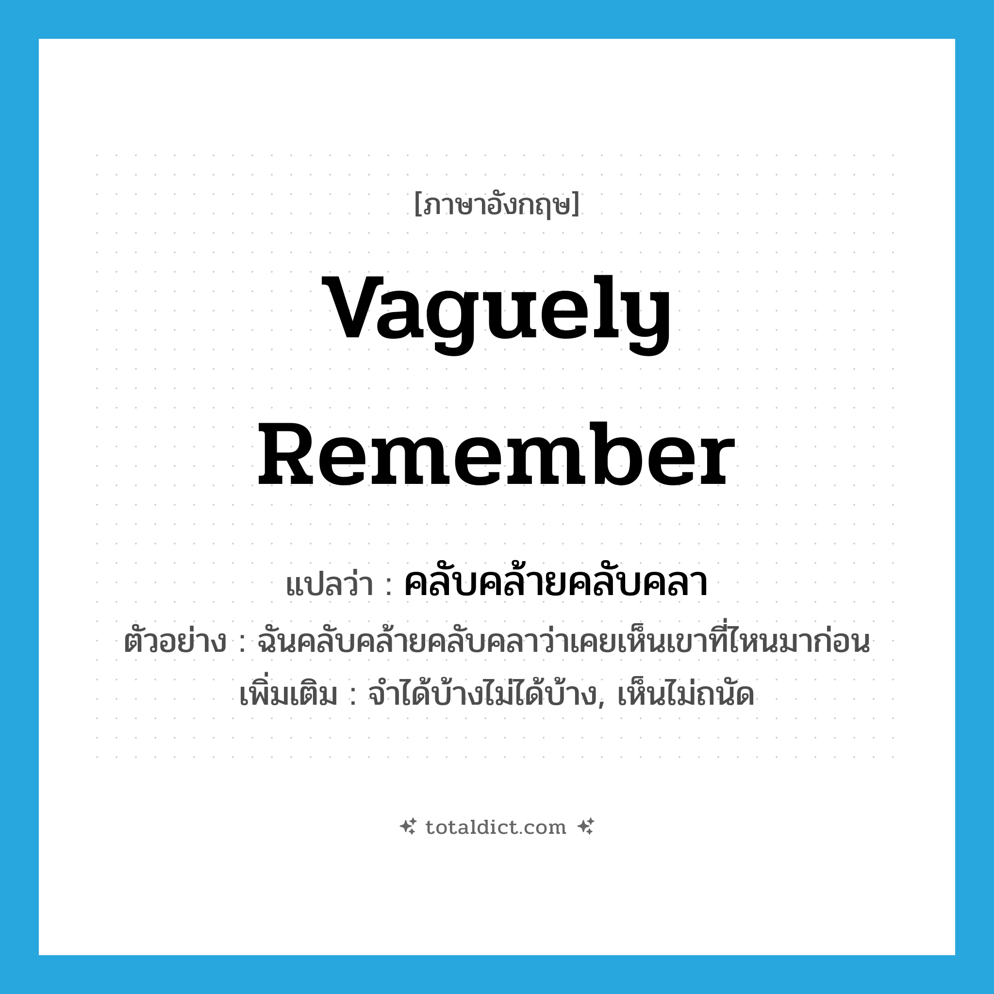 vaguely remember แปลว่า?, คำศัพท์ภาษาอังกฤษ vaguely remember แปลว่า คลับคล้ายคลับคลา ประเภท V ตัวอย่าง ฉันคลับคล้ายคลับคลาว่าเคยเห็นเขาที่ไหนมาก่อน เพิ่มเติม จำได้บ้างไม่ได้บ้าง, เห็นไม่ถนัด หมวด V