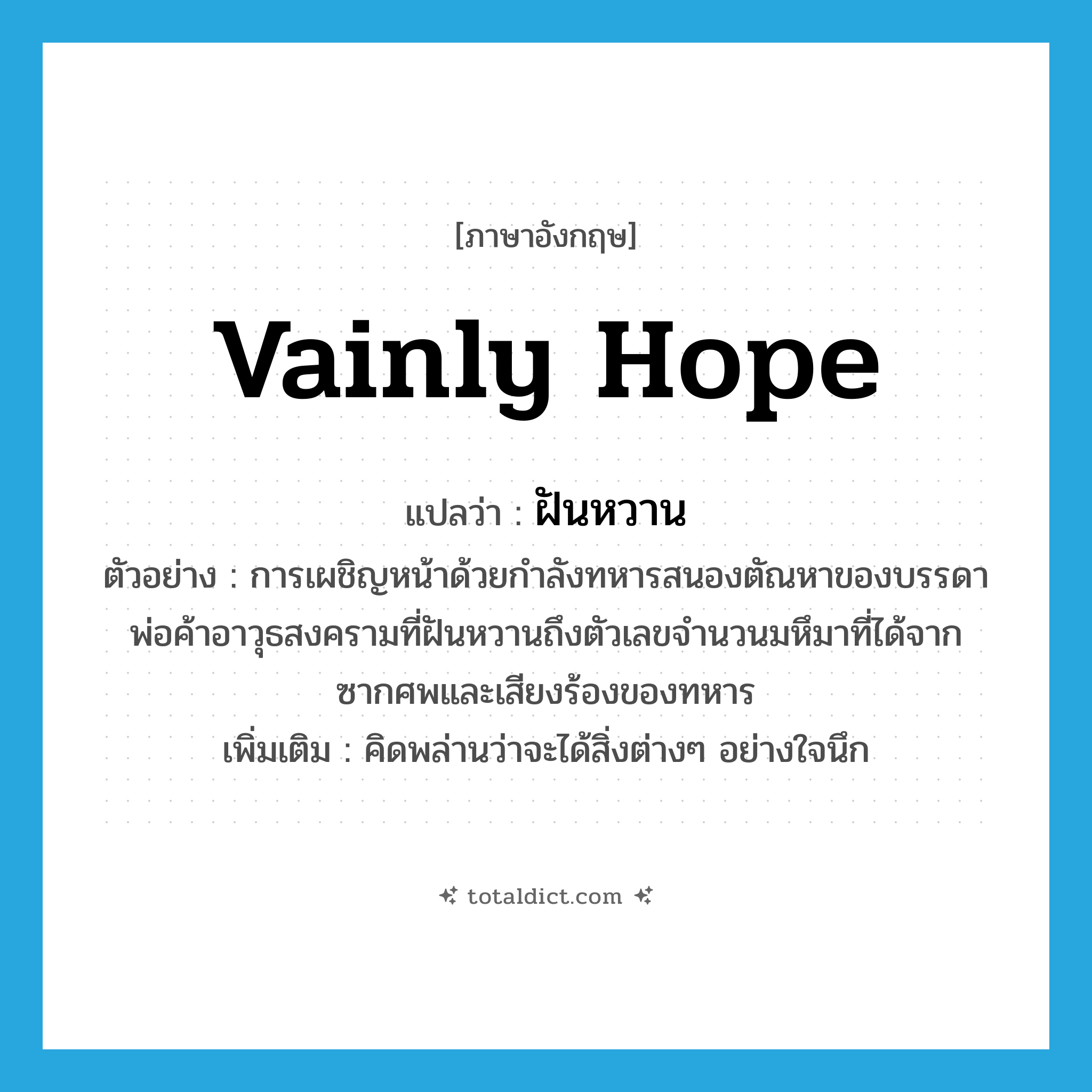 vainly hope แปลว่า?, คำศัพท์ภาษาอังกฤษ vainly hope แปลว่า ฝันหวาน ประเภท V ตัวอย่าง การเผชิญหน้าด้วยกำลังทหารสนองตัณหาของบรรดาพ่อค้าอาวุธสงครามที่ฝันหวานถึงตัวเลขจำนวนมหึมาที่ได้จากซากศพและเสียงร้องของทหาร เพิ่มเติม คิดพล่านว่าจะได้สิ่งต่างๆ อย่างใจนึก หมวด V
