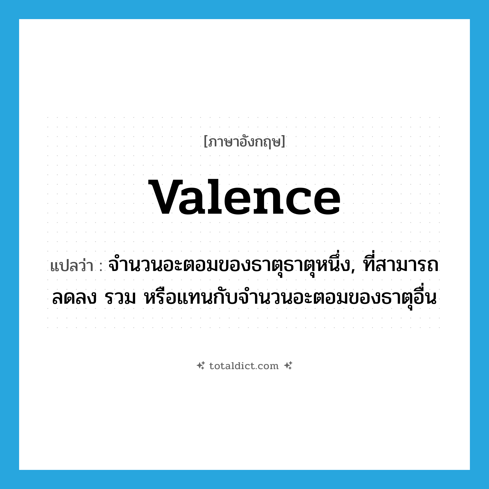 valence แปลว่า?, คำศัพท์ภาษาอังกฤษ valence แปลว่า จำนวนอะตอมของธาตุธาตุหนึ่ง, ที่สามารถลดลง รวม หรือแทนกับจำนวนอะตอมของธาตุอื่น ประเภท N หมวด N